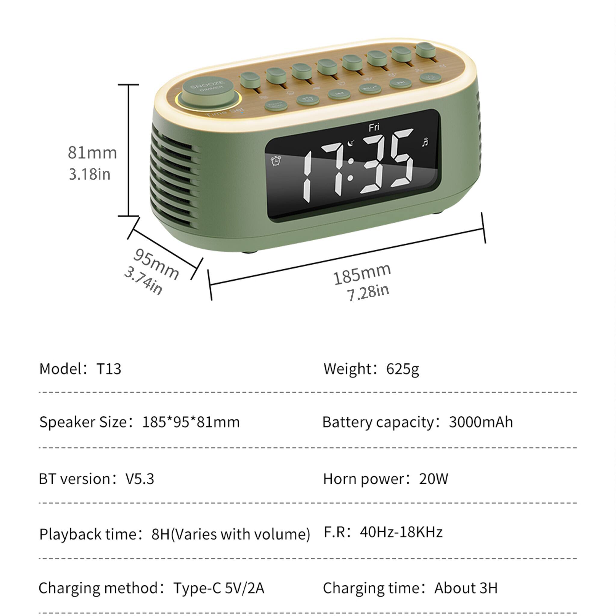 - Model: T13
- Weight: 625g
- Speaker Size: 185*95*81mm
- Battery capacity: 3000mAh
- BT version: V5.3
- Horn power: 20W
- Playback time: 8H (Varies with volume)
- F.R: 40Hz-18KHz
- Charging method: Type-C 5V/2A
- Charging time: About 3H

Dimensions:
- 185mm (7.28in)
- 95mm (3.74in)
- 81mm (3.18in)