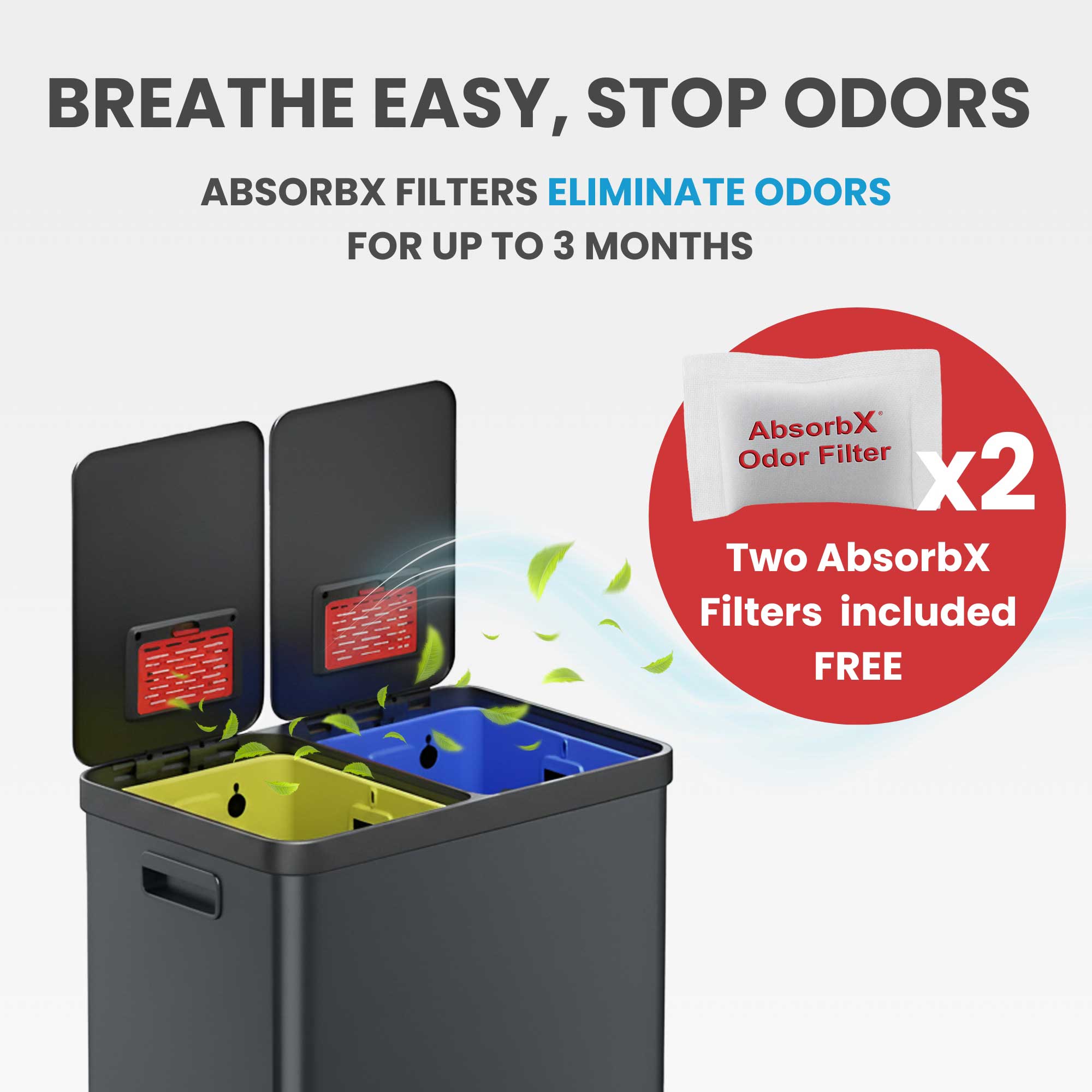 BREATHE EASY, STOP ODORS  
ABSORBX FILTERS ELIMINATE ODORS FOR UP TO 3 MONTHS  
AbsorbX Odor Filter x2  
Two AbsorbX Filters included FREE