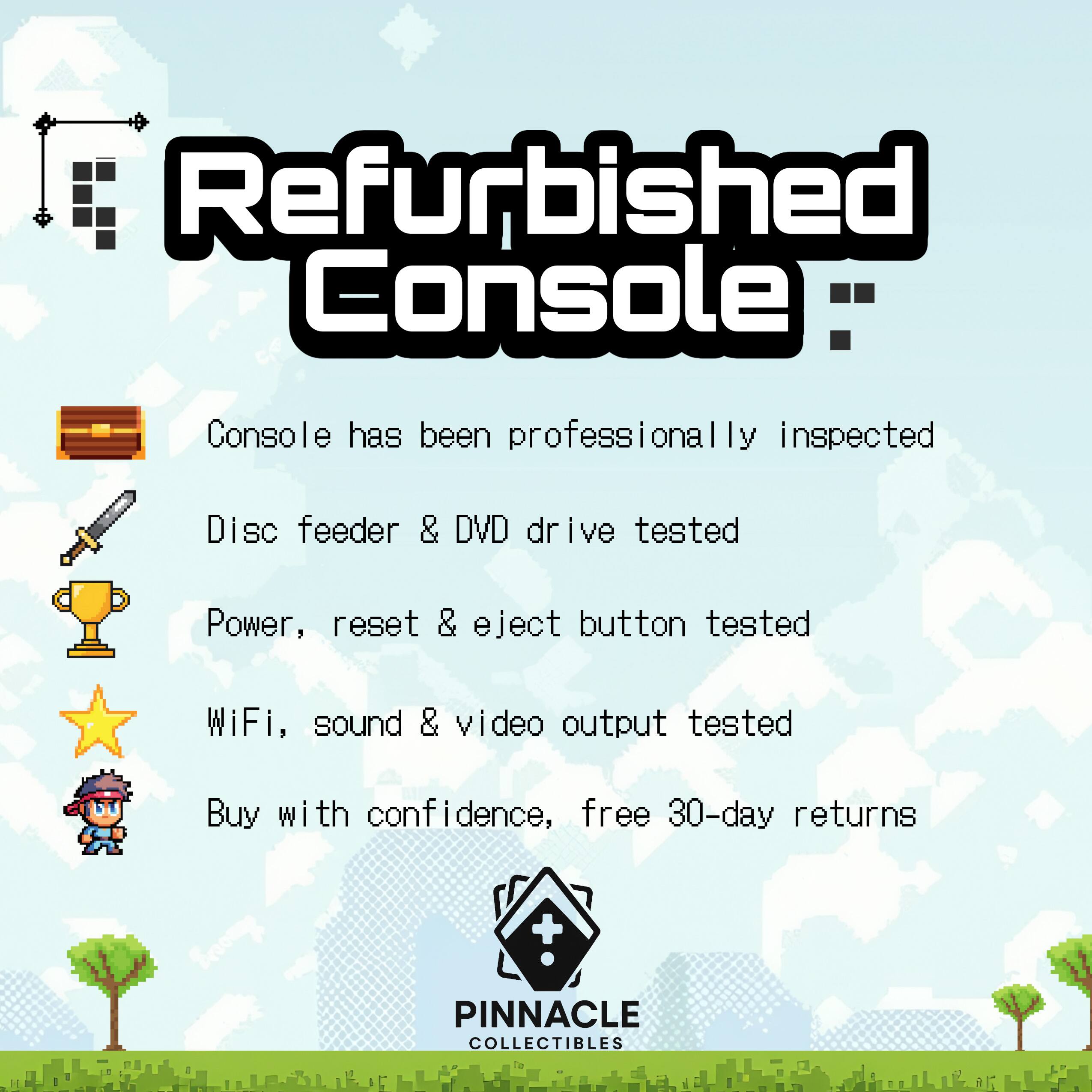 Refurbished Console

- Console has been professionally inspected
- Disc feeder & DVD drive tested
- Power, reset & eject button tested
- WiFi, sound & video output tested
- Buy with confidence, free 30-day returns

PINNACLE COLLECTIBLES