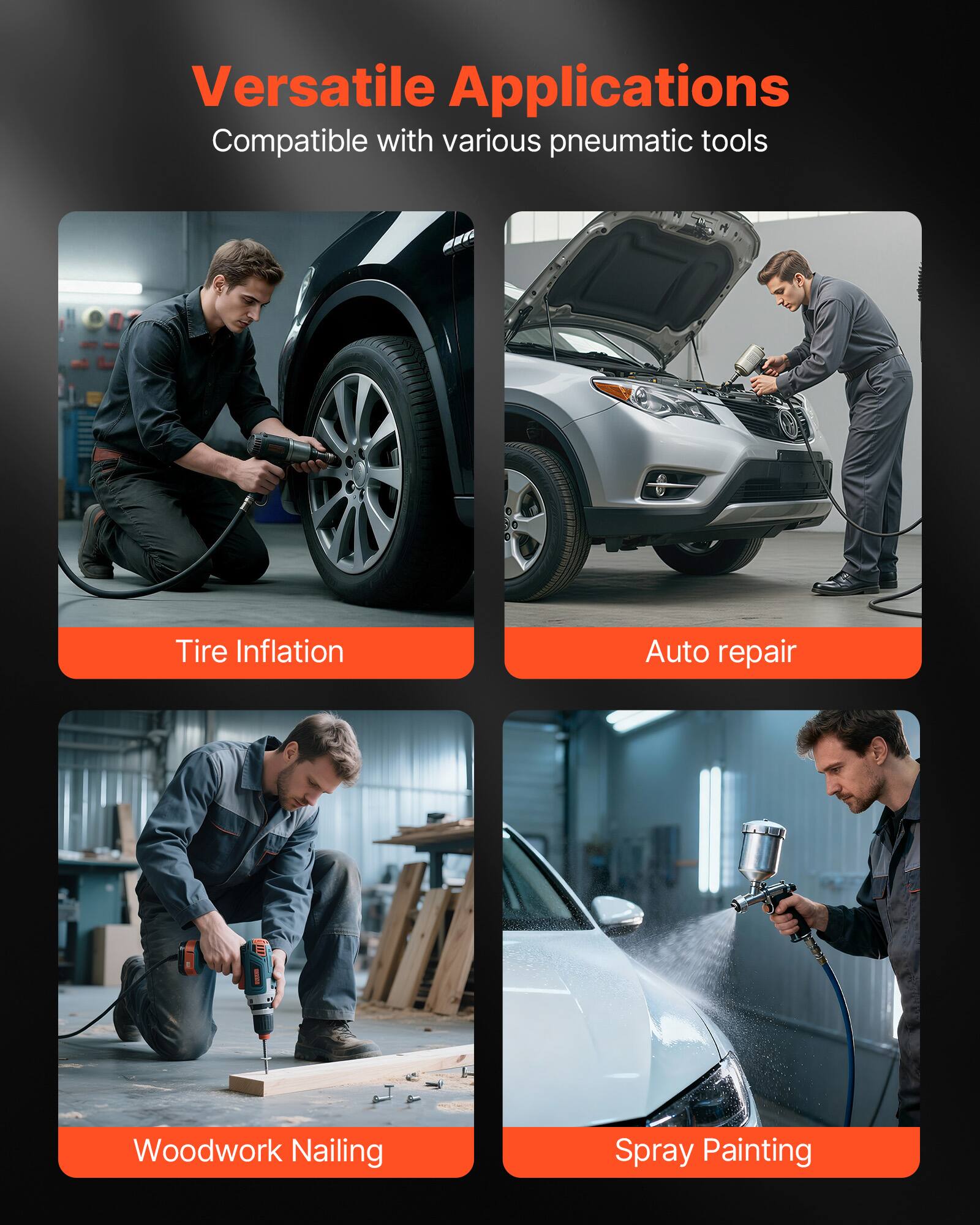 Versatile Applications  
Compatible with various pneumatic tools

- Tire Inflation
- Auto repair
- Woodwork Nailing
- Spray Painting
