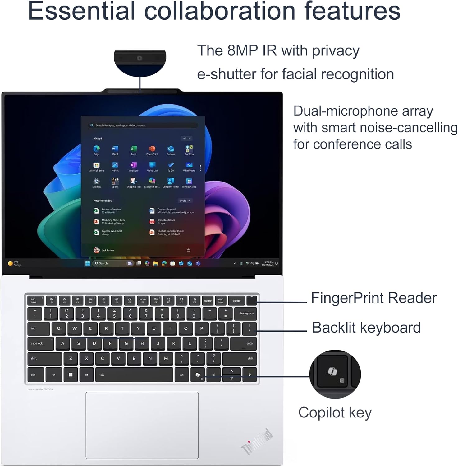 Essential collaboration features

- The 8MP IR with privacy e-shutter for facial recognition
- Dual-microphone array with smart noise-cancelling for conference calls
- FingerPrint Reader
- Backlit keyboard
- Copilot key
