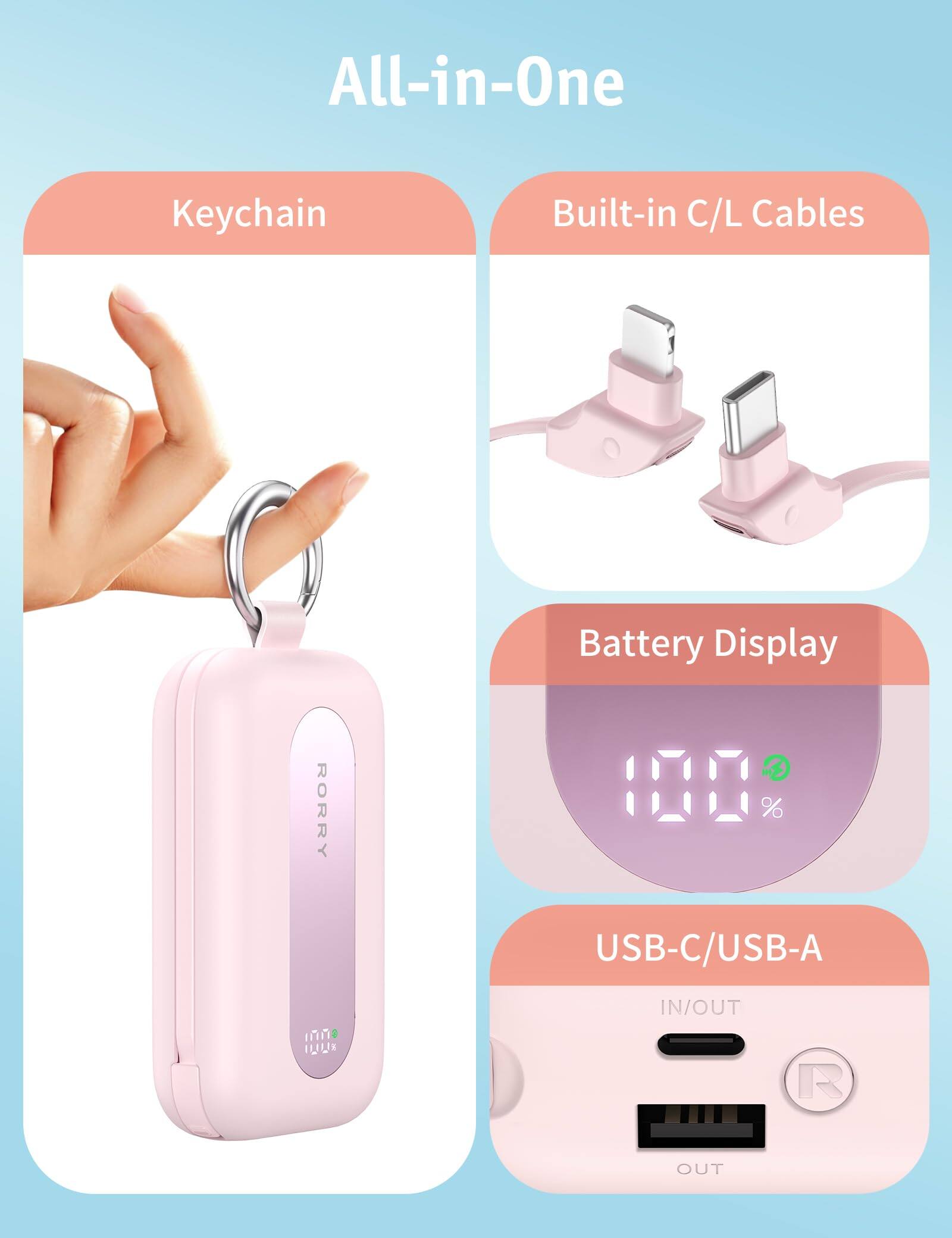 All-in-One

Keychain

Built-in C/L Cables

Battery Display

RORRY

USB-C/USB-A

IN/OUT

OUT