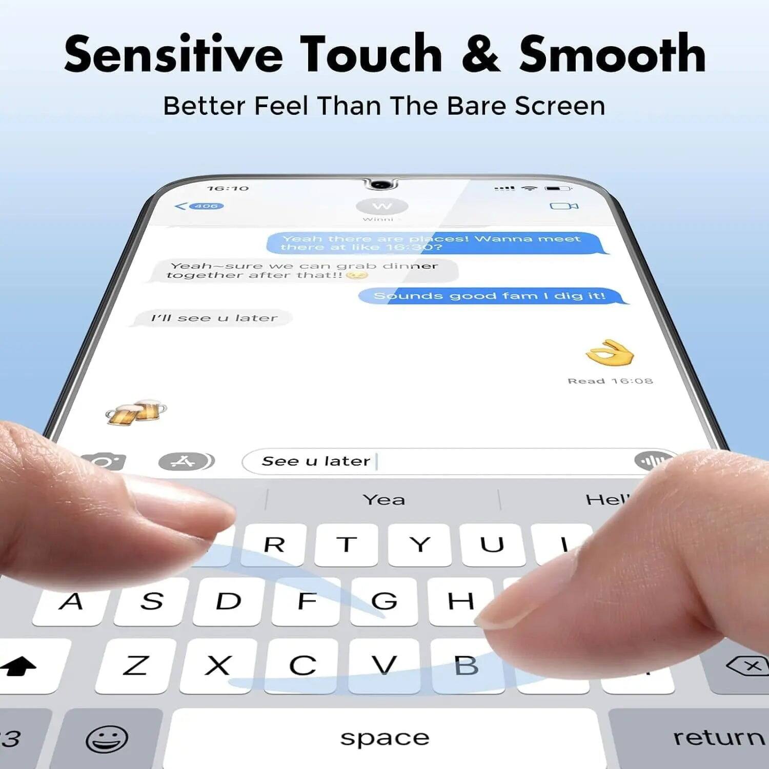 Sensitive Touch & Smooth  
Better Feel Than The Bare Screen  

16:10  
406  
W  
Winni  
Yeah there are places! Wanna meet there at like 16:30?  
Yeah-sure we can grab dinner together after that!!  
Sounds good fam I dig it!  
I'll see u later  

Read 16:08  
A  
See u later  
Yea  
Hell  
R  
T  
Y  
U  
I  
A  
S  
D  
F  
G  
H  
Z  
X  
C  
V  
B  
3  
space  
return
