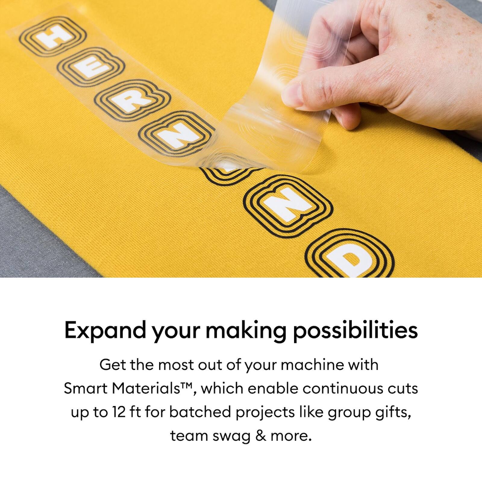 H E R N D

Expand your making possibilities

Get the most out of your machine with Smart Materials™, which enable continuous cuts up to 12 ft for batched projects like group gifts, team swag & more.