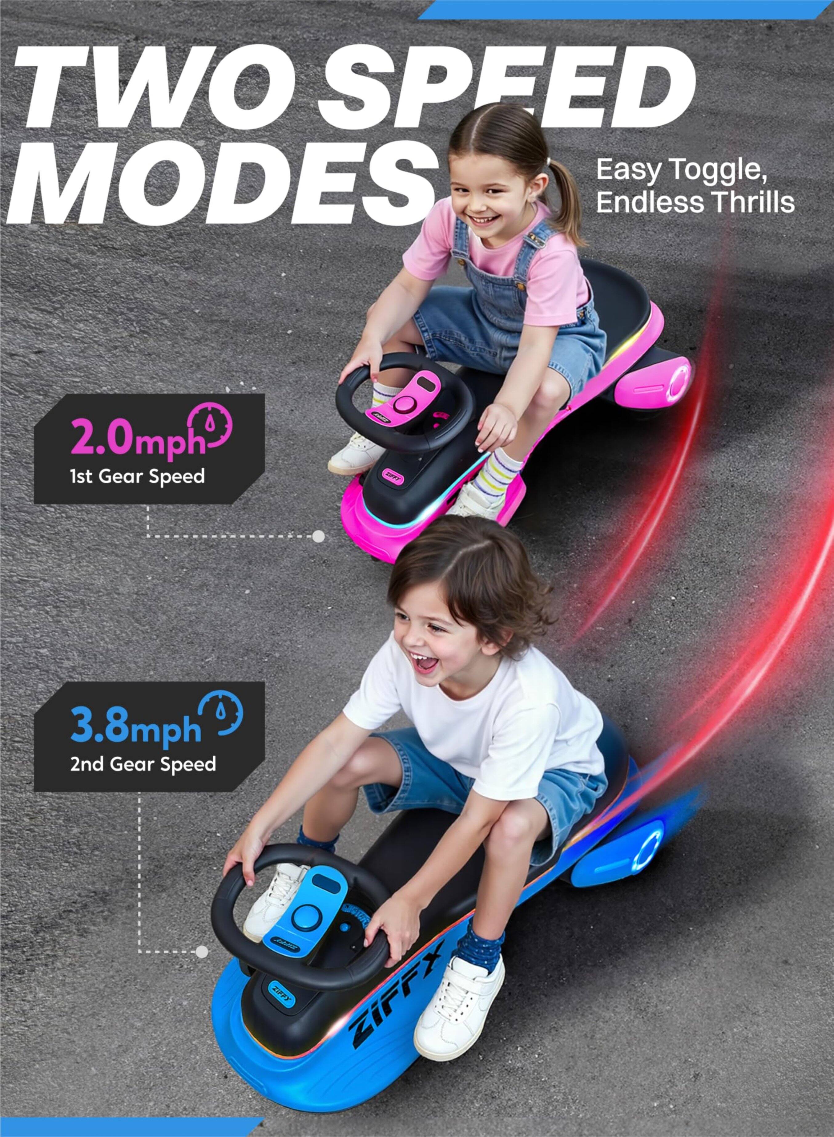 TWO SPEED MODES  
Easy Toggle, Endless Thrills  

2.0mph  
1st Gear Speed  

3.8mph  
2nd Gear Speed  

ZIFFY