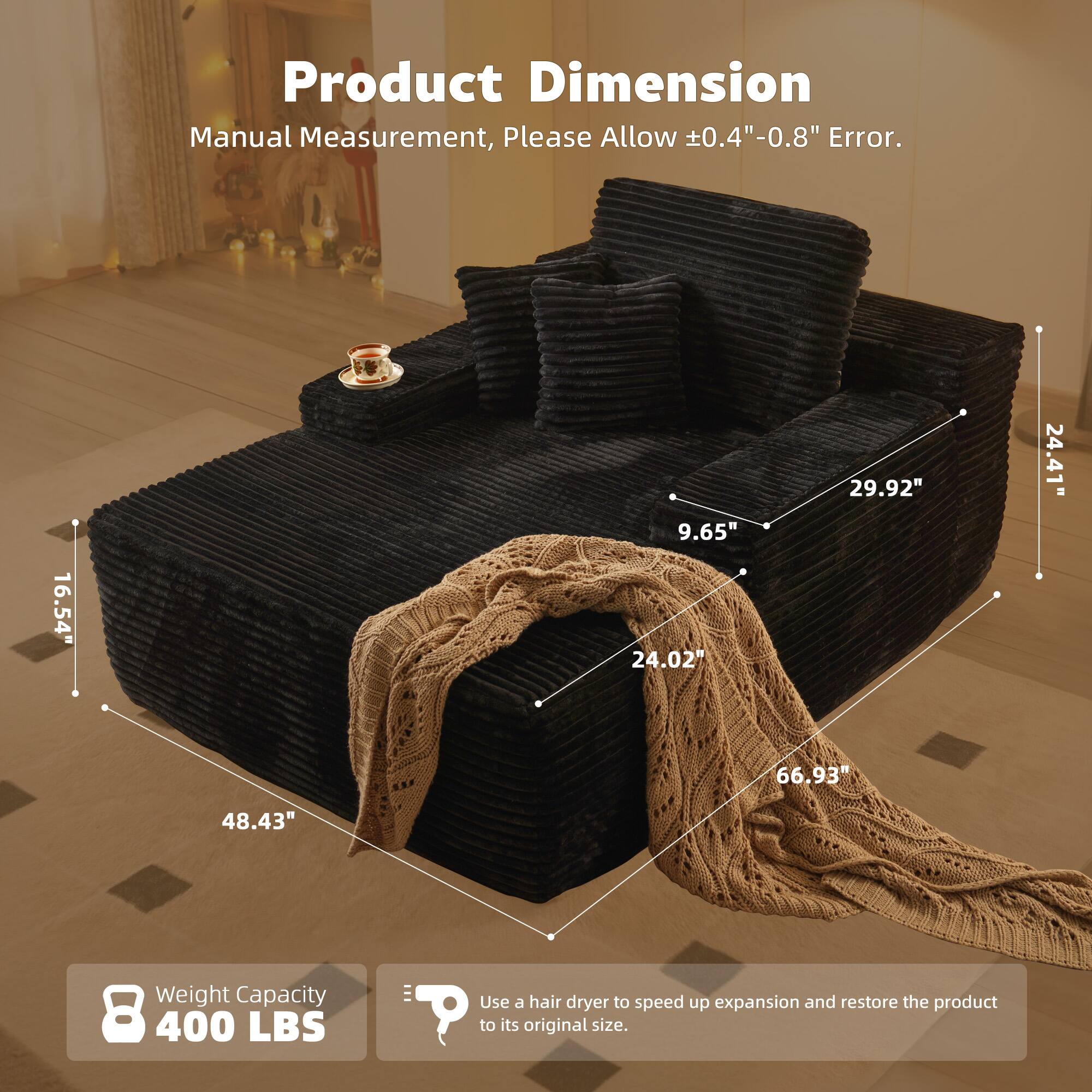 Product Dimension  
Manual Measurement, Please Allow ±0.4"-0.8" Error.  

16.54"  
9.65"  
24.02"  
29.92"  
24.41"  
66.93"  
48.43"  

Weight Capacity 400 LBS  

Use a hair dryer to speed up expansion and restore the product to its original size.