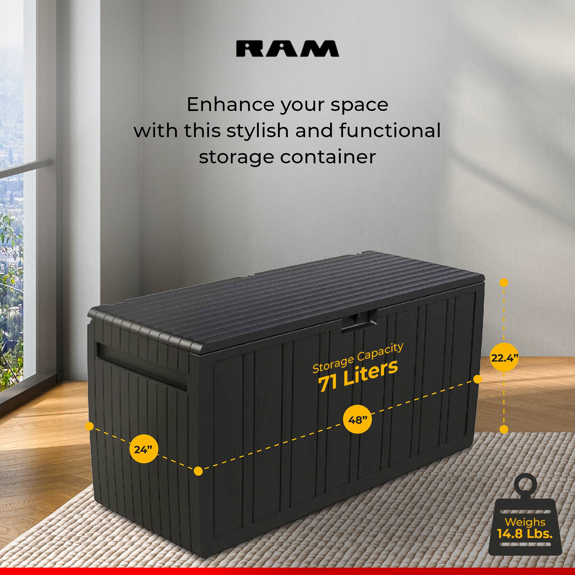 RAM

Enhance your space with this stylish and functional storage container

Storage Capacity: 71 Liters

Dimensions: 48" x 22.4" x 24"

Weighs: 14.8 Lbs.