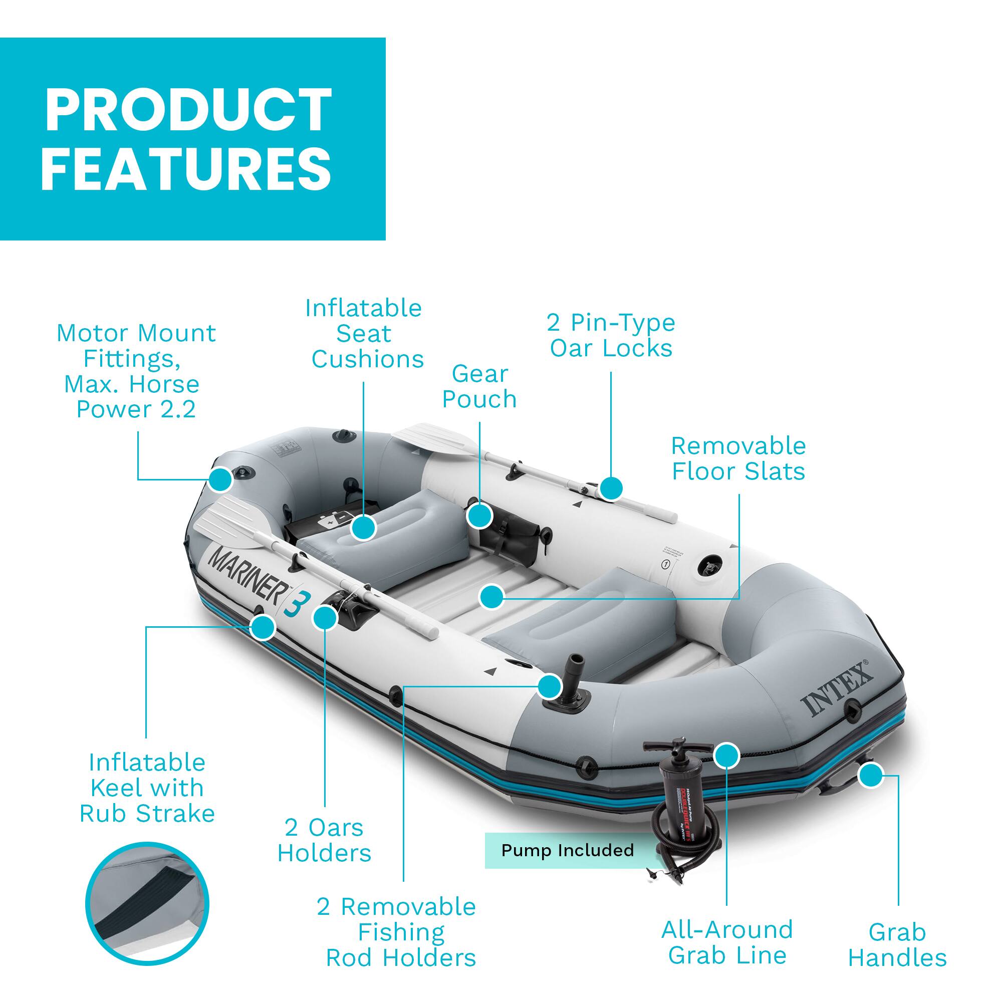 PRODUCT FEATURES

- Motor Mount Fittings, Max. Horse Power 2.2
- Inflatable Seat Cushions
- Gear Pouch
- 2 Pin-Type Oar Locks
- Removable Floor Slats
- Inflatable Keel with Rub Strake
- 2 Oars Holders
- 2 Removable Fishing Rod Holders
- All-Around Grab Line
- Grab Handles
- Pump Included