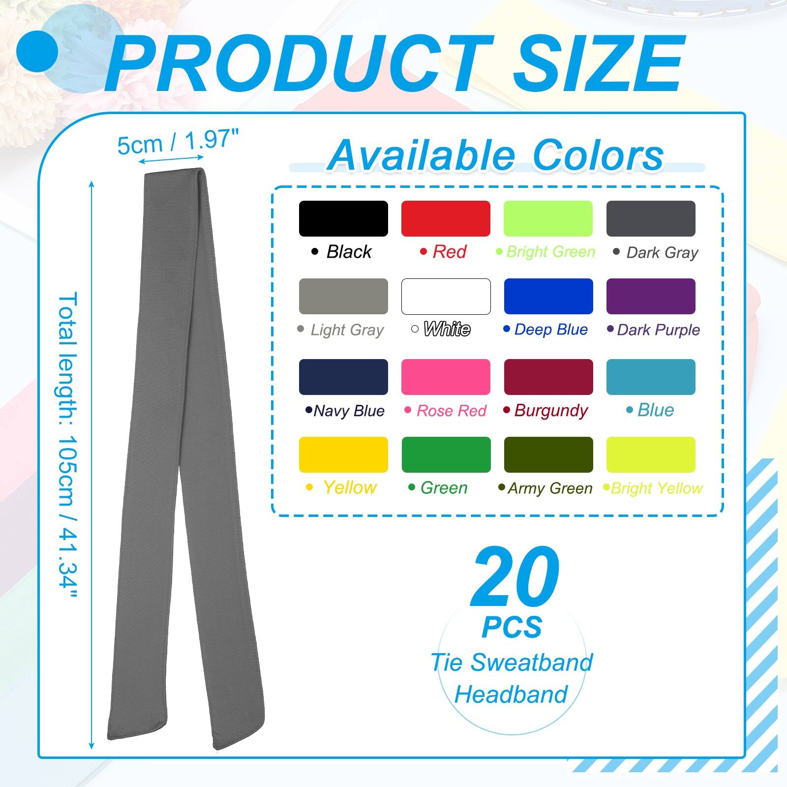 PRODUCT SIZE  
5cm / 1.97"  
Total length: 105cm / 41.34"  

Available Colors  
- Black  
- Light Gray  
- Navy Blue  
- Yellow  
- Red  
- Bright Green  
- Dark Gray  
- White  
- Deep Blue  
- Dark Purple  
- Rose Red  
- Burgundy  
- Blue  
- Green  
- Army Green  
- Bright Yellow  

20 PCS Tie Sweatband Headband