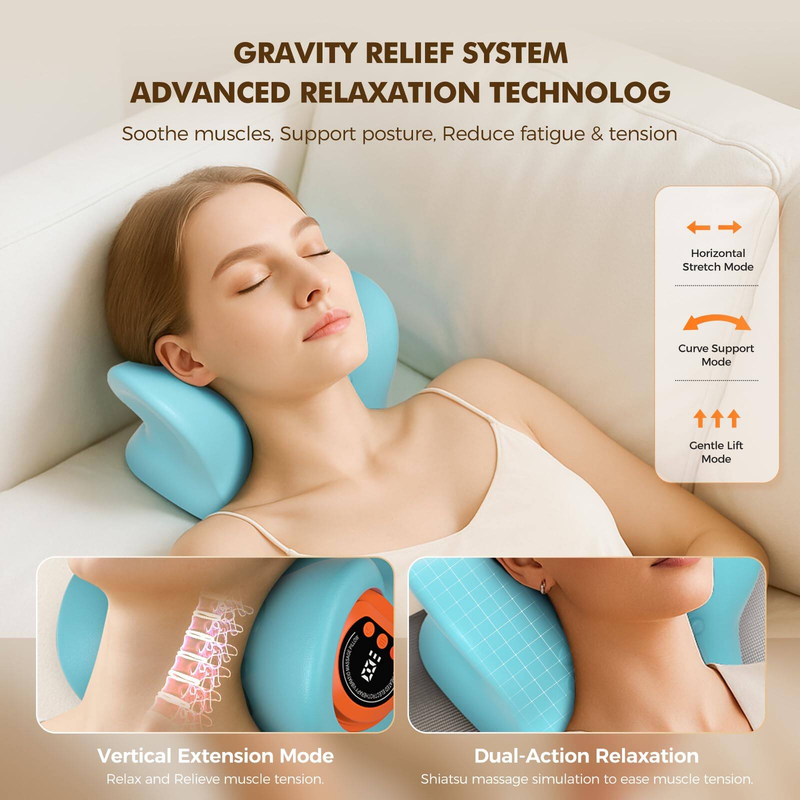 GRAVITY RELIEF SYSTEM  
ADVANCED RELAXATION TECHNOLOGY  

Soothe muscles, Support posture, Reduce fatigue & tension  

- Horizontal Stretch Mode  
- Curve Support Mode  
- Gentle Lift Mode  
- Vertical Extension Mode  

Dual-Action Relaxation  
Shiatsu massage simulation to ease muscle tension.  

Vertical Extension Mode  
Relax and Relieve muscle tension.