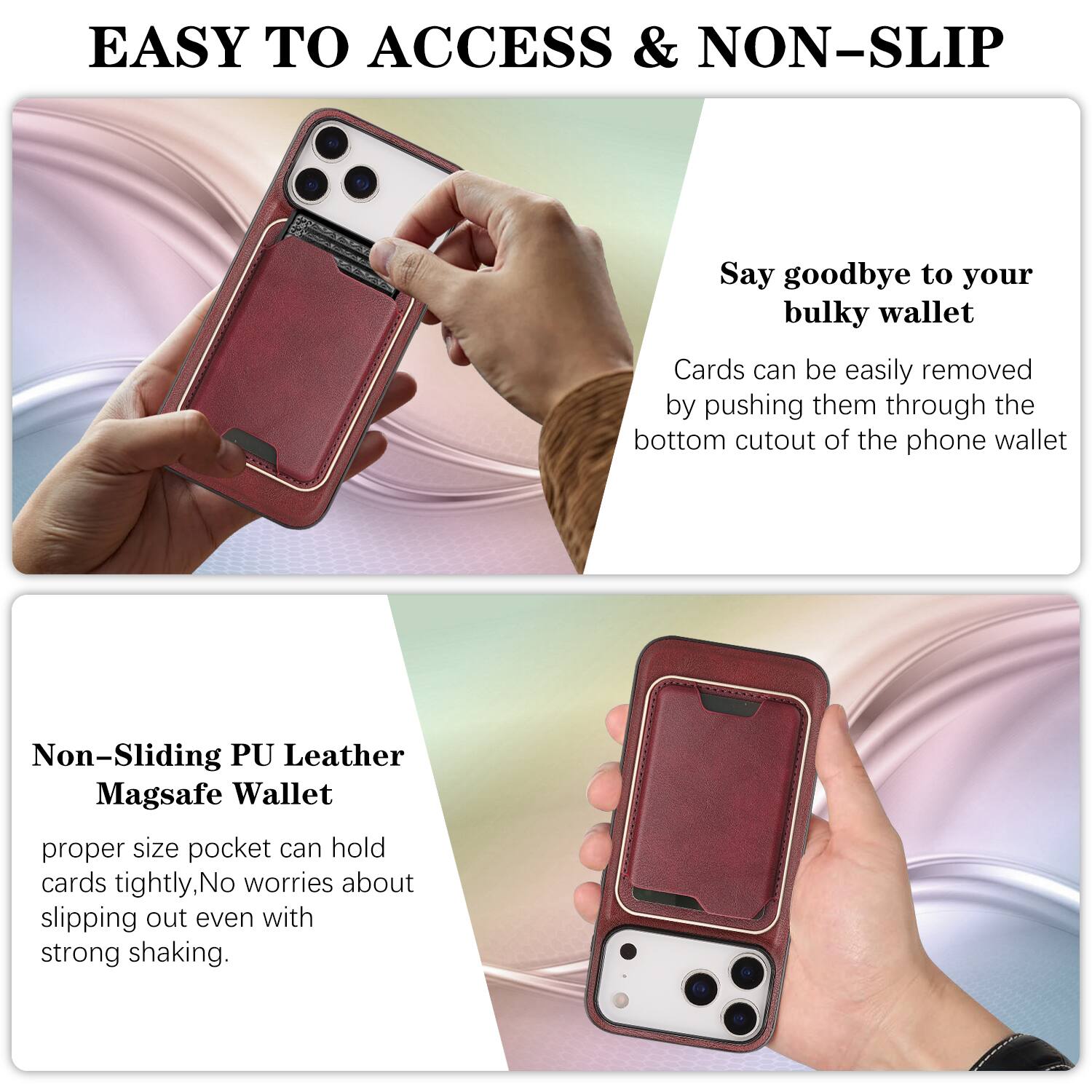 EASY TO ACCESS & NON-SLIP

Say goodbye to your bulky wallet. Cards can be easily removed by pushing them through the bottom cutout of the phone wallet.

Non-Sliding PU Leather Magsafe Wallet

proper size pocket can hold cards tightly, No worries about slipping out even with strong shaking.
