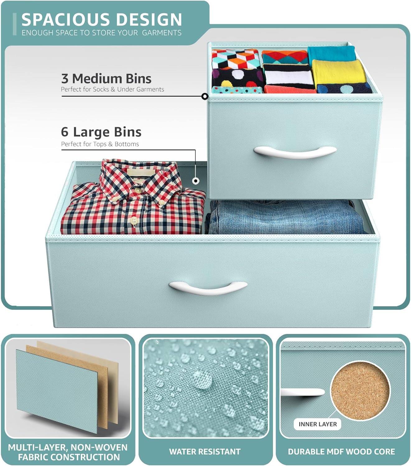 SPACIOUS DESIGN  
ENOUGH SPACE TO STORE YOUR GARMENTS  

3 Medium Bins  
Perfect for Socks & Under Garments  

6 Large Bins  
Perfect for Tops & Bottoms  

MULTI-LAYER, NON-WOVEN FABRIC CONSTRUCTION  
WATER RESISTANT  
DURABLE MDF WOOD CORE