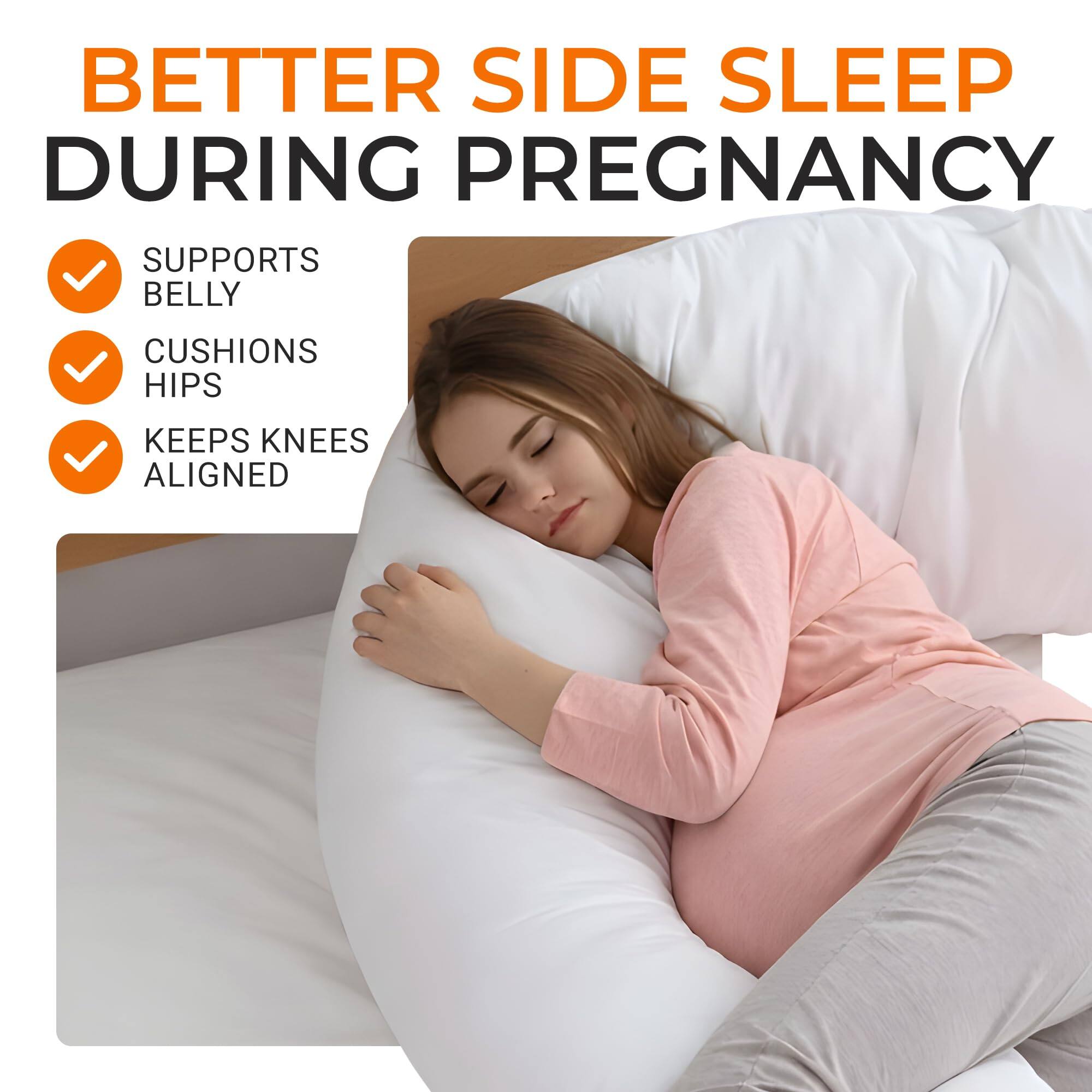 BETTER SIDE SLEEP DURING PREGNANCY  
SUPPORTS BELLY  
CUSHIONS HIPS  
KEEPS KNEES ALIGNED