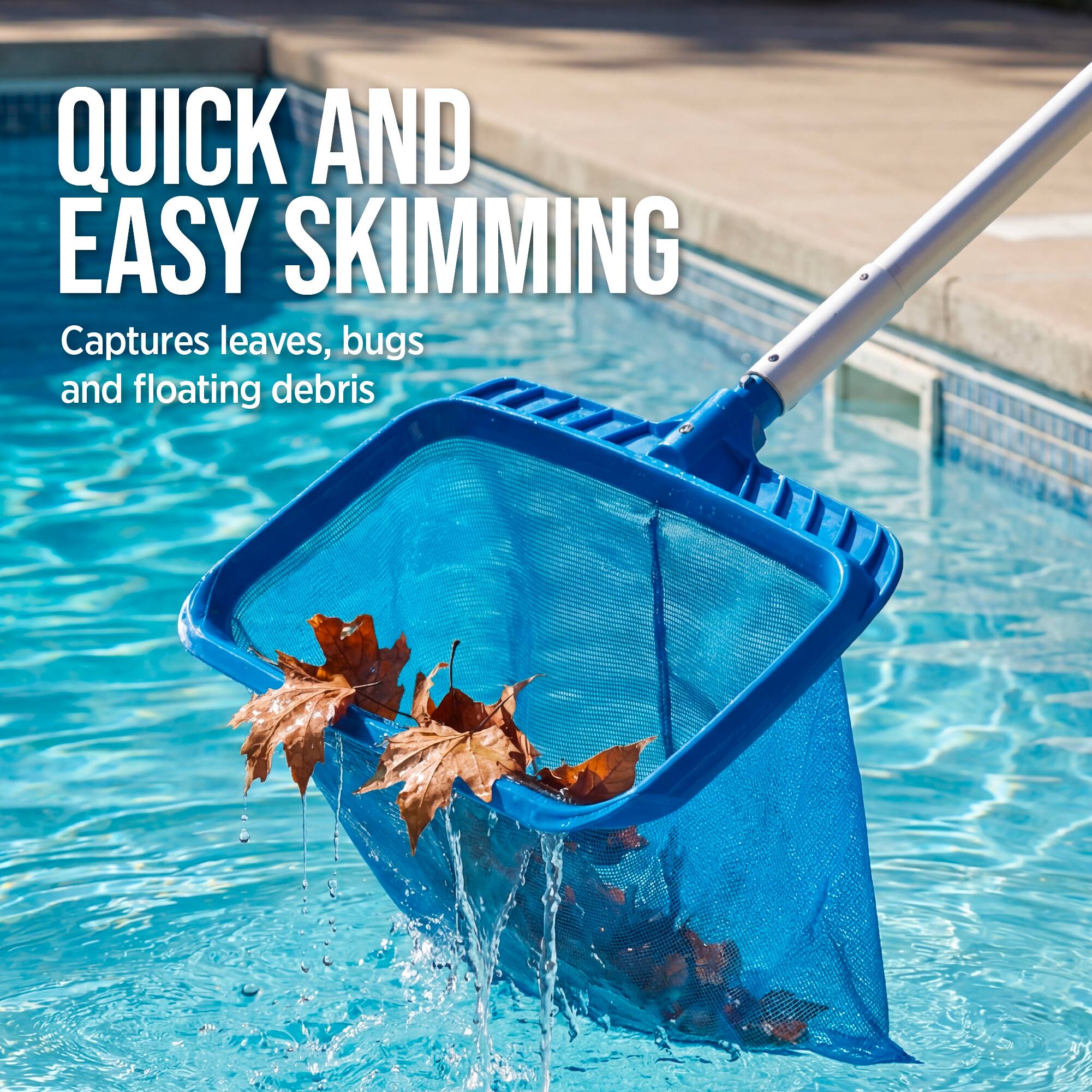 QUICK AND EASY SKIMMING  
Captures leaves, bugs and floating debris