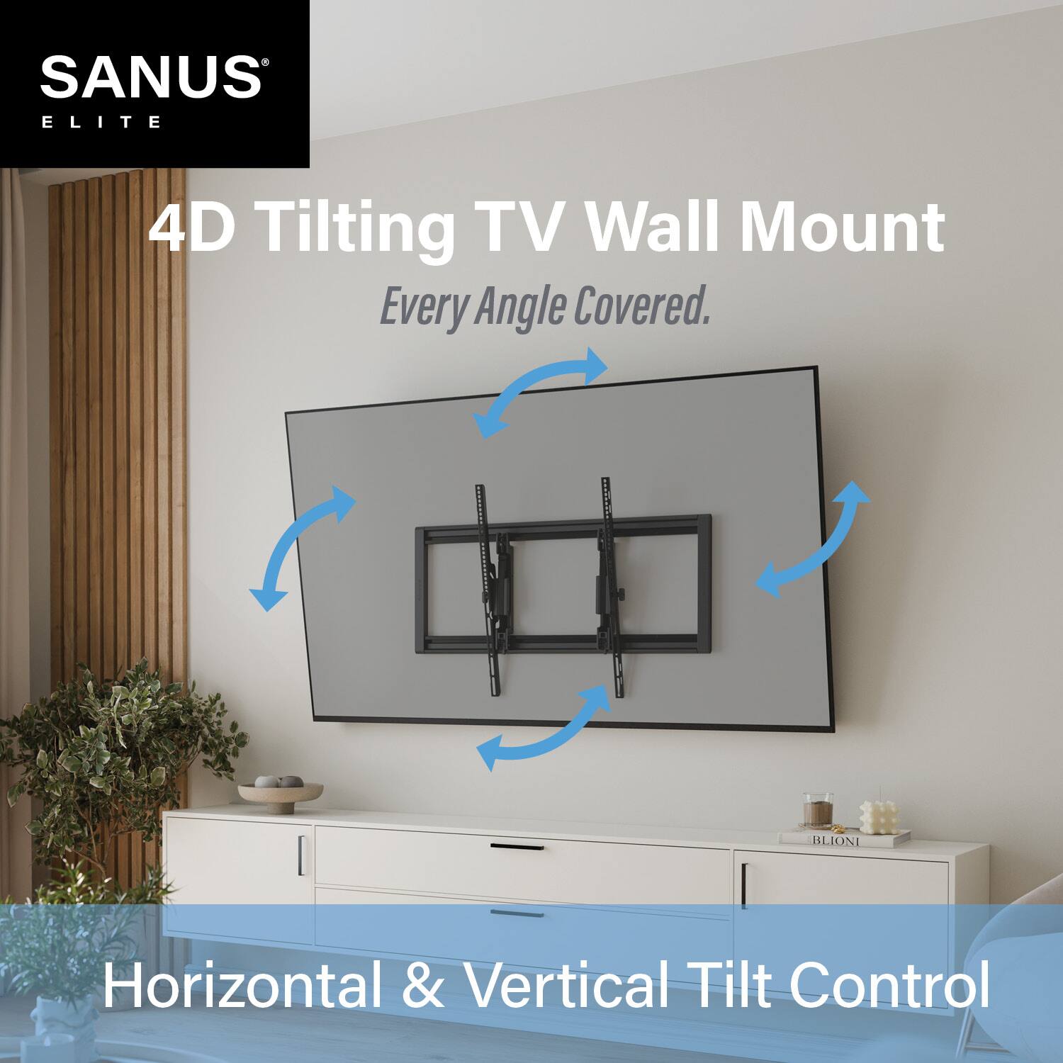 SANUS ELITE  
4D Tilting TV Wall Mount  
Every Angle Covered.  
Horizontal & Vertical Tilt Control