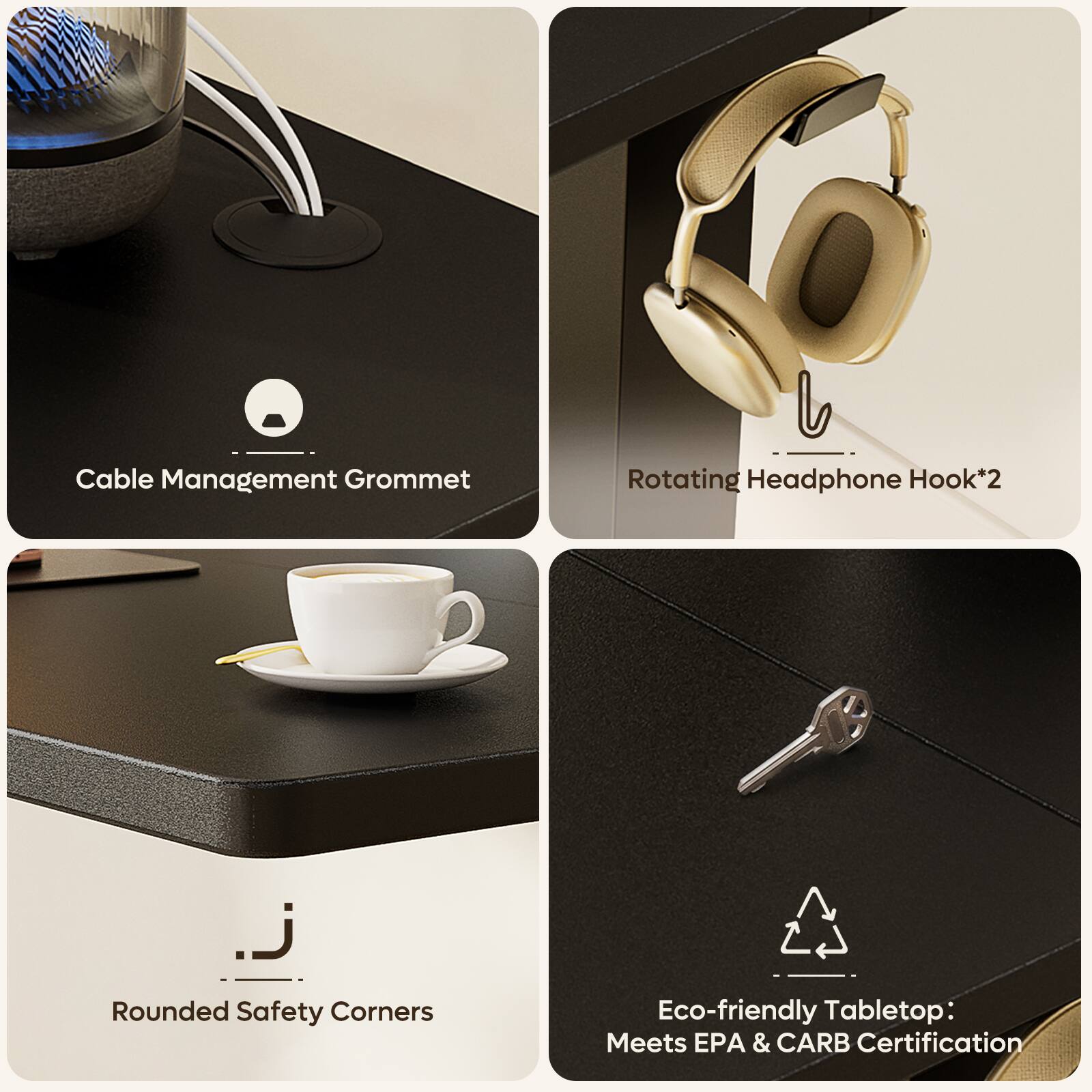Cable Management Grommet  
Rotating Headphone Hook*2  
Rounded Safety Corners  
Eco-friendly Tabletop: Meets EPA & CARB Certification