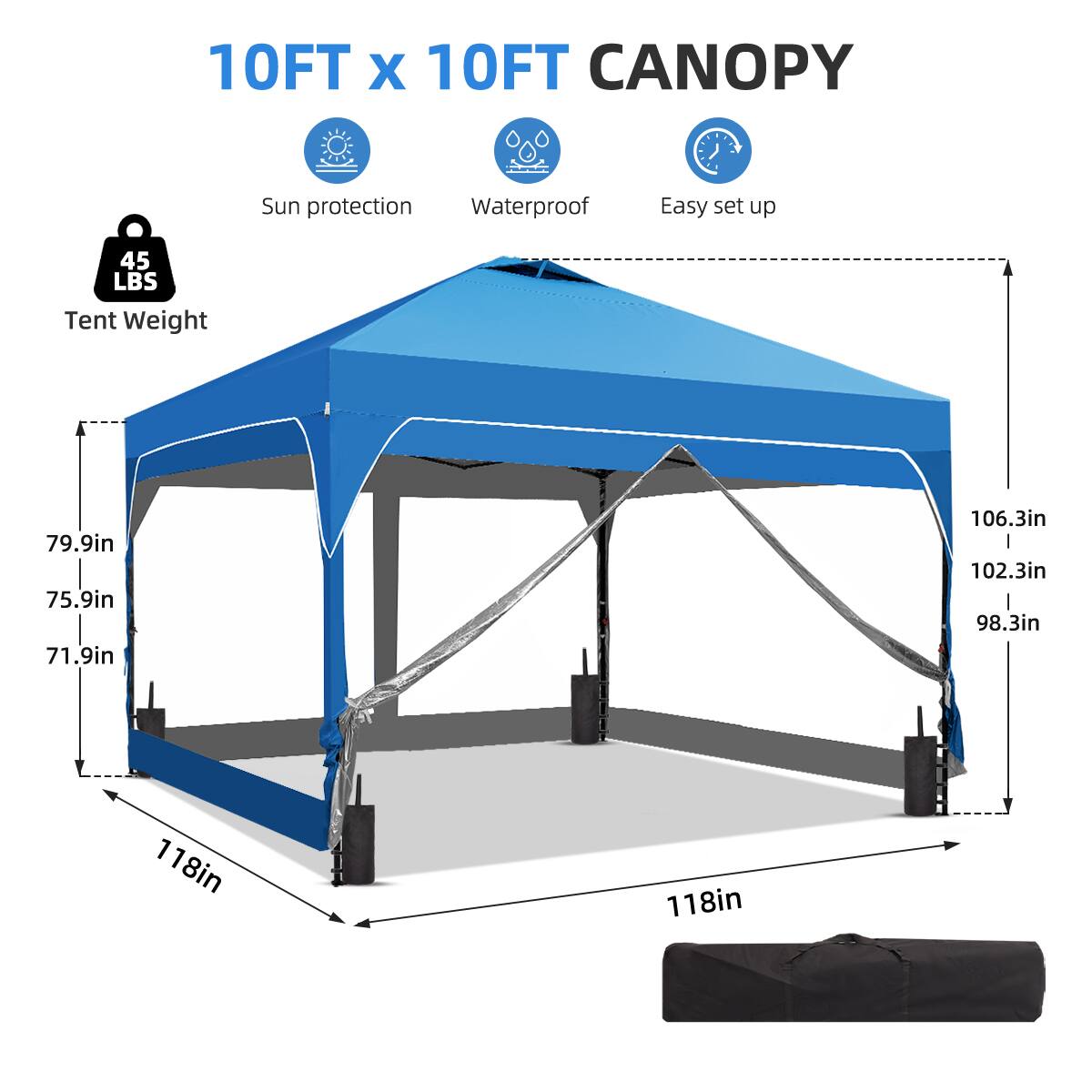 10FT x 10FT CANOPY  
Sun protection  
Waterproof  
Easy set up  
Tent Weight: 45 LBS  
Dimensions:  
- 79.9in  
- 75.9in  
- 71.9in  
- 106.3in  
- 102.3in  
- 98.3in  
- 118in  
- 118in