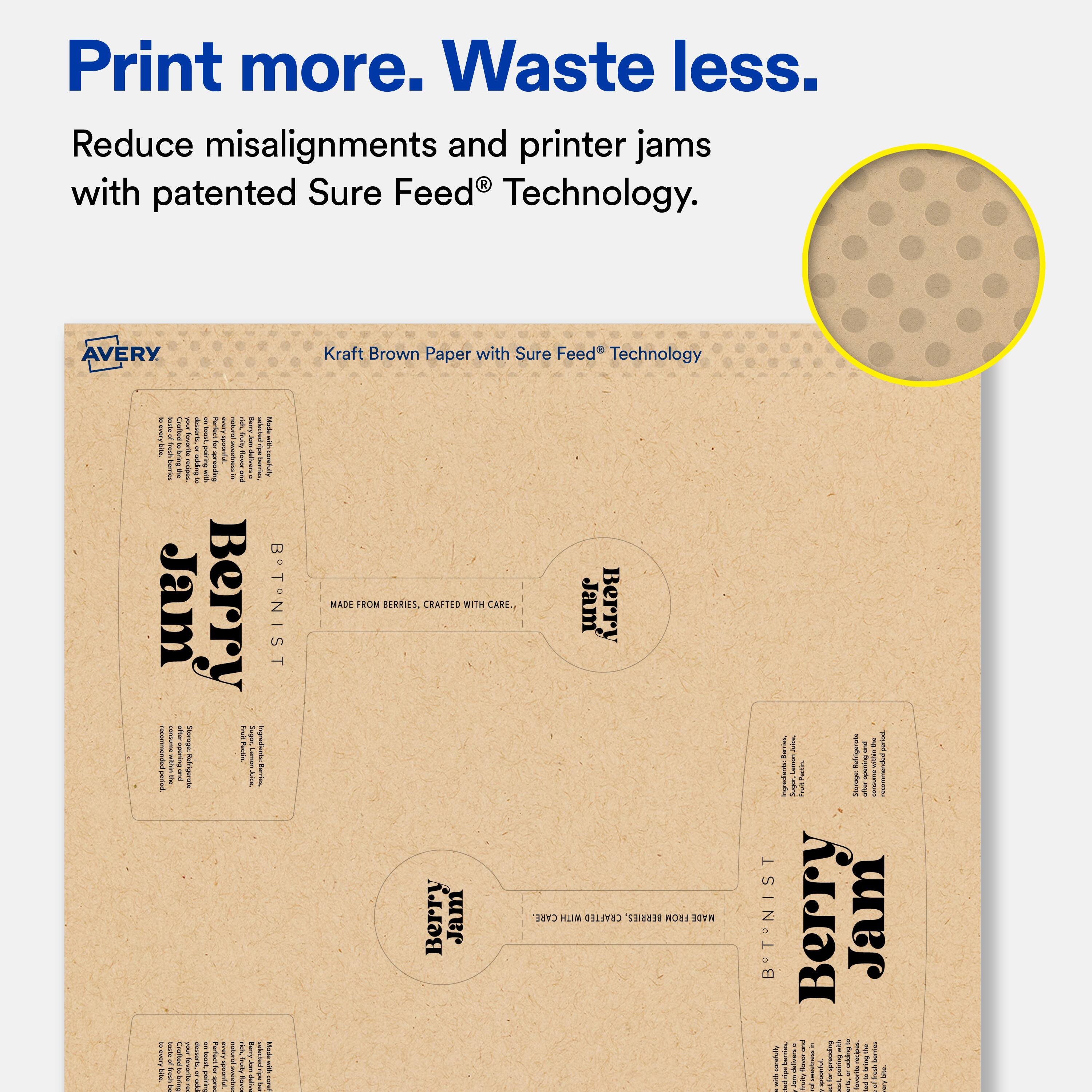 Print more. Waste less.  
Reduce misalignments and printer jams with patented Sure Feed® Technology.  

AVERY Kraft Brown Paper with Sure Feed® Technology  

Berry Jam  
IS IN!  
MADE FROM BERRIES, CRAFTED WITH CARE.  

Berry Jam  
B. T. NIST