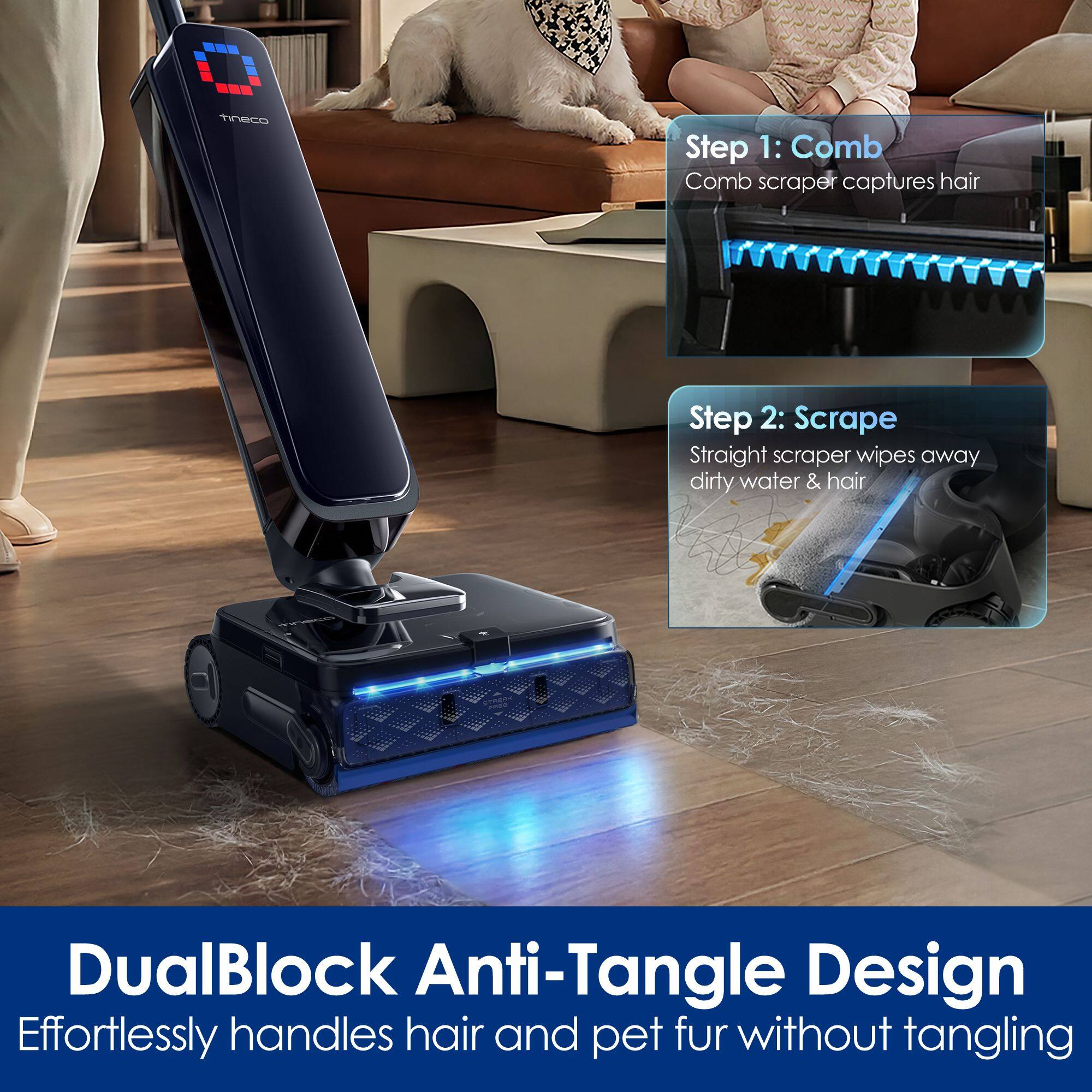 Tineco

Step 1: Comb
Comb scraper captures hair

Step 2: Scrape
Straight scraper wipes away dirty water & hair

DualBlock Anti-Tangle Design
Effortlessly handles hair and pet fur without tangling
