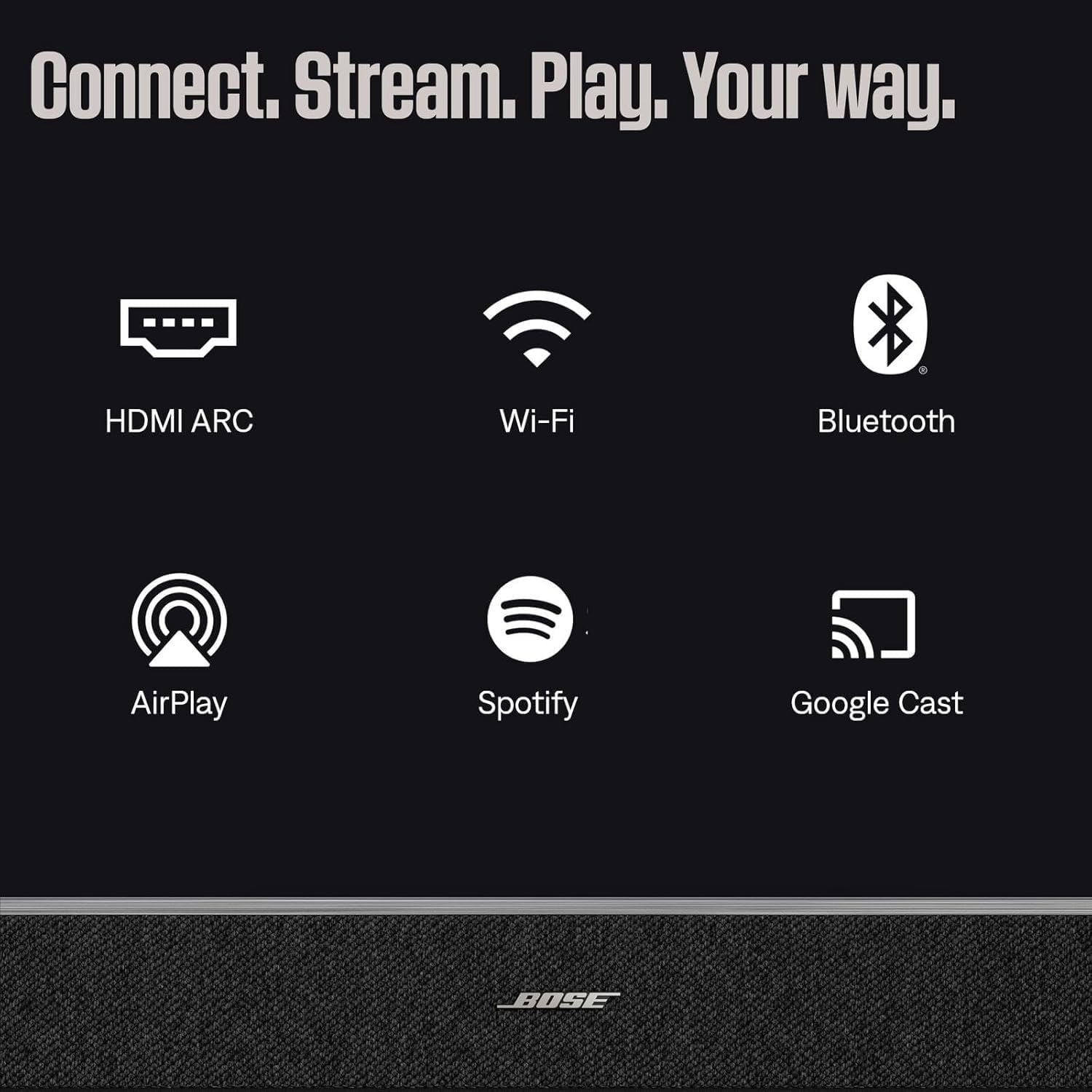 Connect. Stream. Play. Your way.  
HDMI ARC  
Wi-Fi  
Bluetooth  
AirPlay  
Spotify  
Google Cast  
BOSE