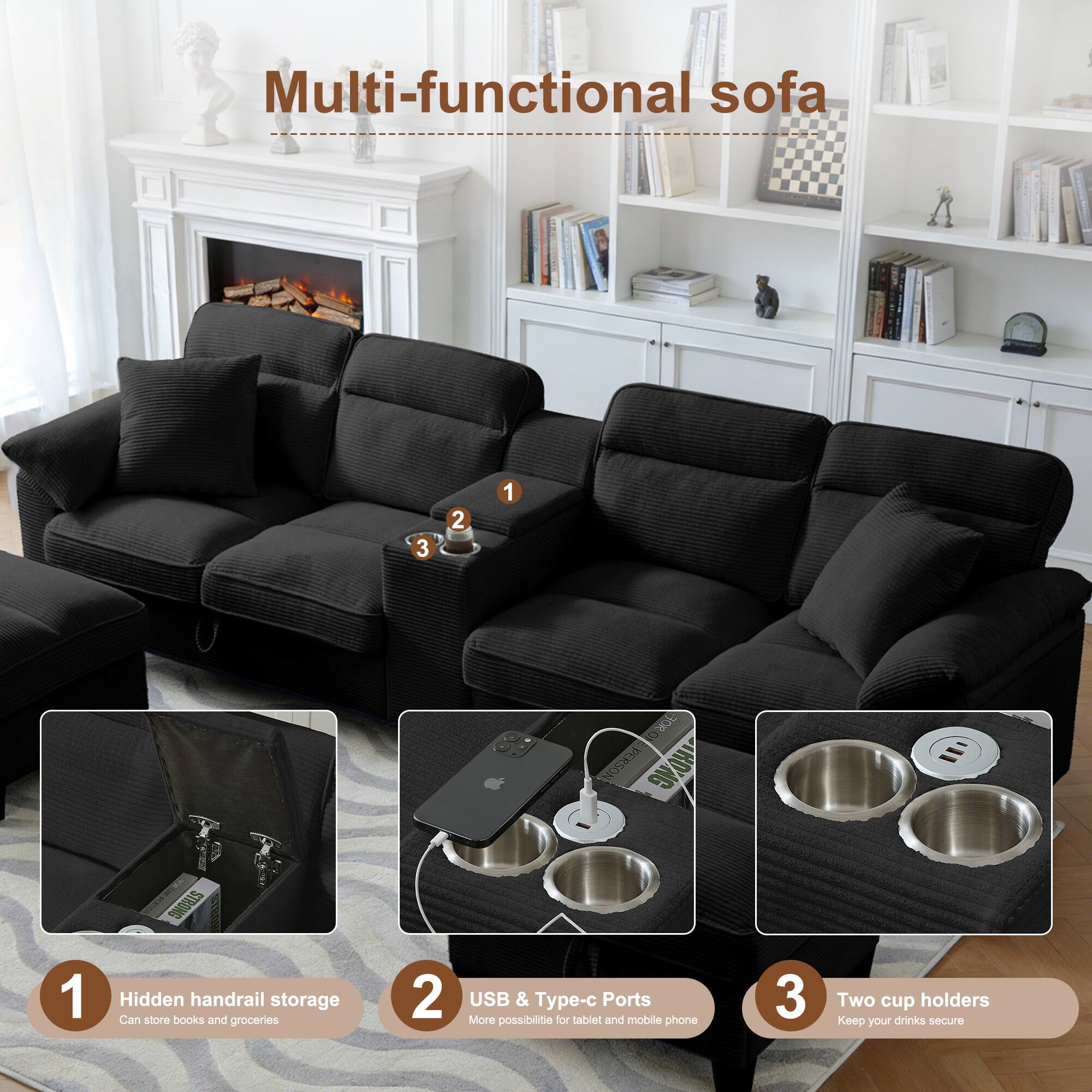 Multi-functional sofa

1. Hidden handrail storage
   - Can store books and groceries

2. USB & Type-c Ports
   - More possibilities for tablet and mobile phone

3. Two cup holders
   - Keep your drinks secure