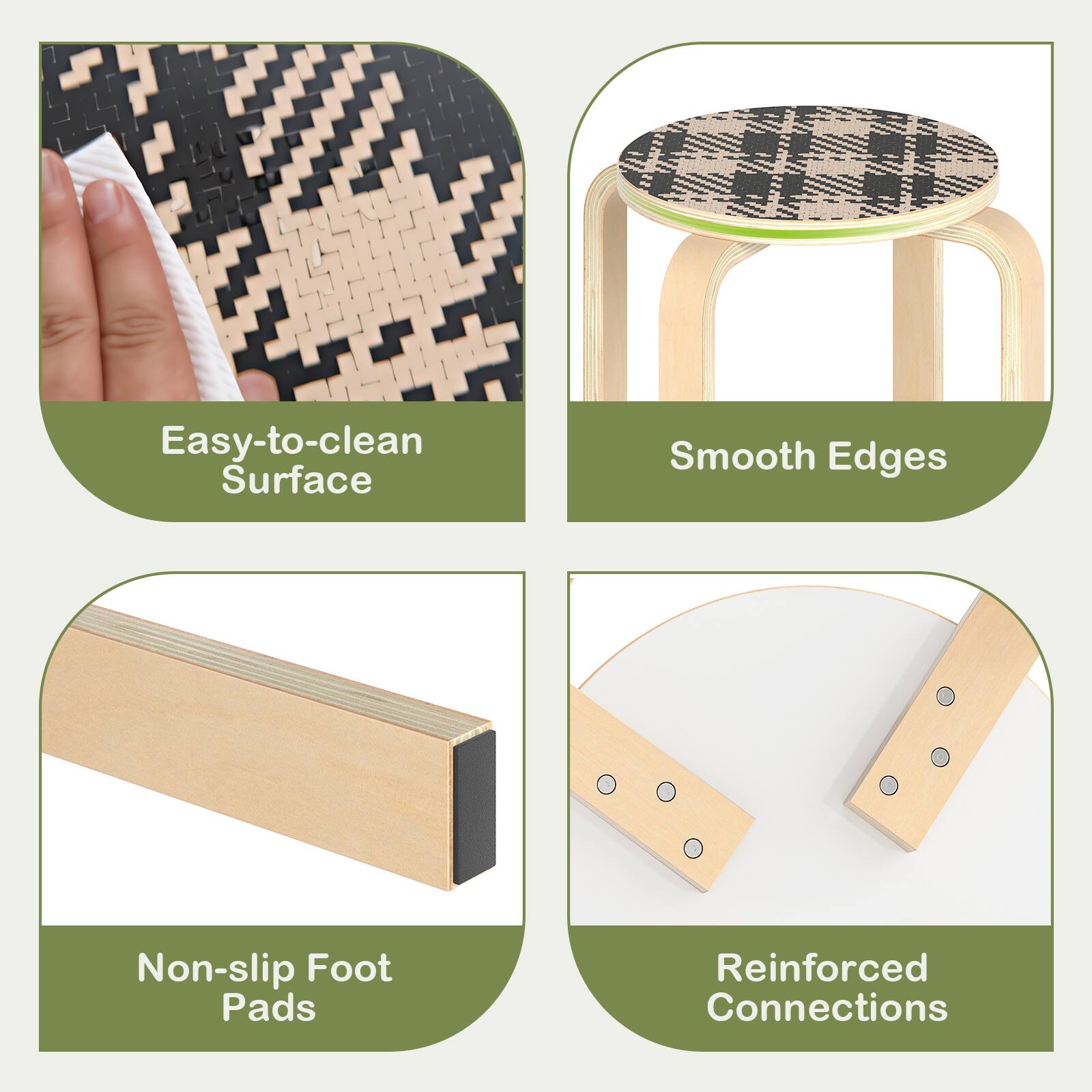 Easy-to-clean Surface  
Smooth Edges  
Non-slip Foot Pads  
Reinforced Connections