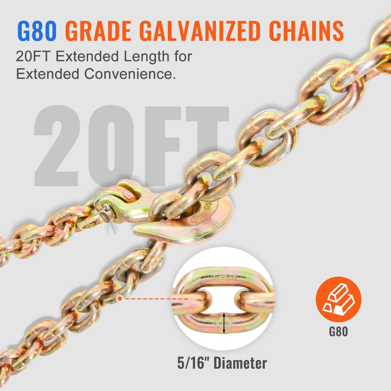 G80 Grade Galvanized Chains  
20FT Extended Length for Extended Convenience.  
20FT  
5/16" Diameter