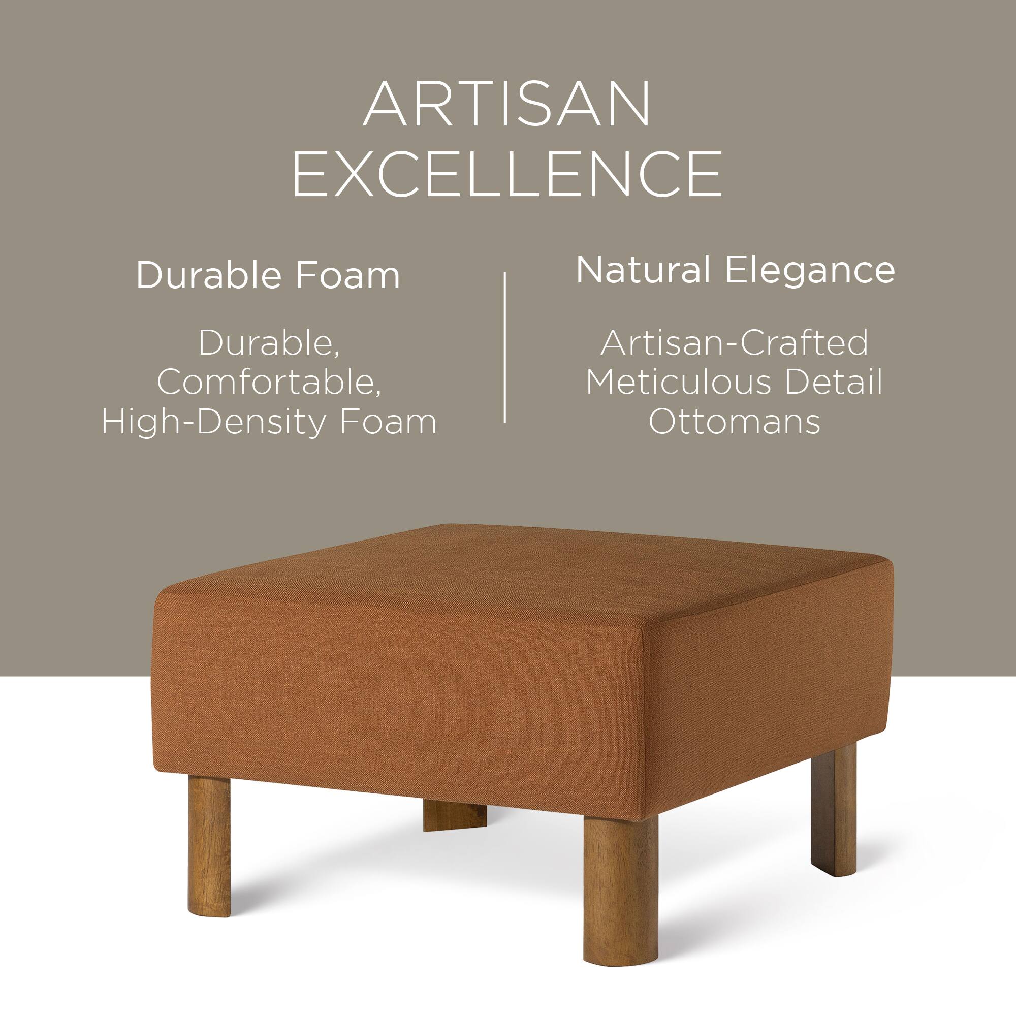 ARTISAN EXCELLENCE

Durable Foam  
Durable, Comfortable, High-Density Foam

Natural Elegance  
Artisan-Crafted Meticulous Detail Ottomans
