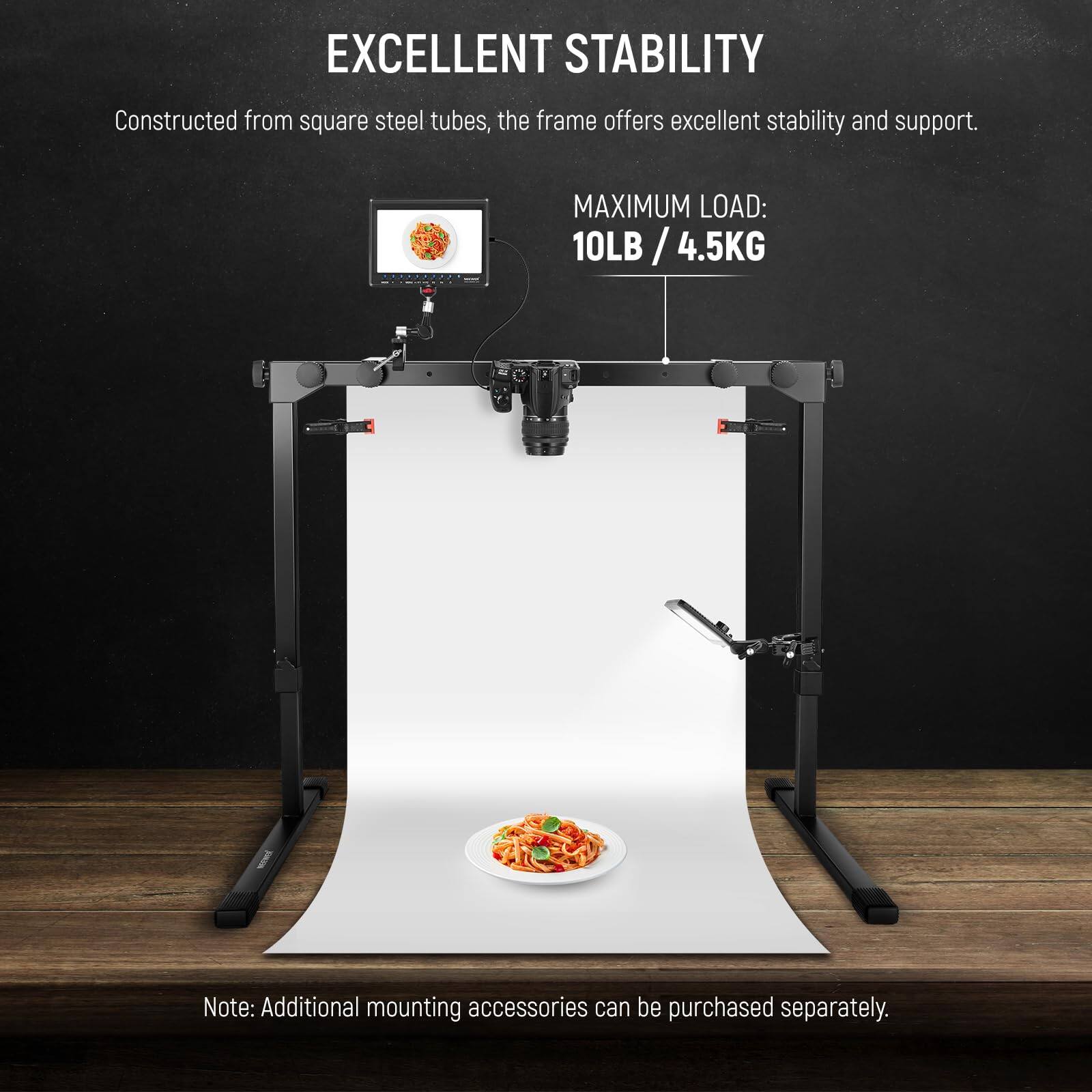 EXCELLENT STABILITY  
Constructed from square steel tubes, the frame offers excellent stability and support.  

MAXIMUM LOAD:  
10LB / 4.5KG  

Note: Additional mounting accessories can be purchased separately.