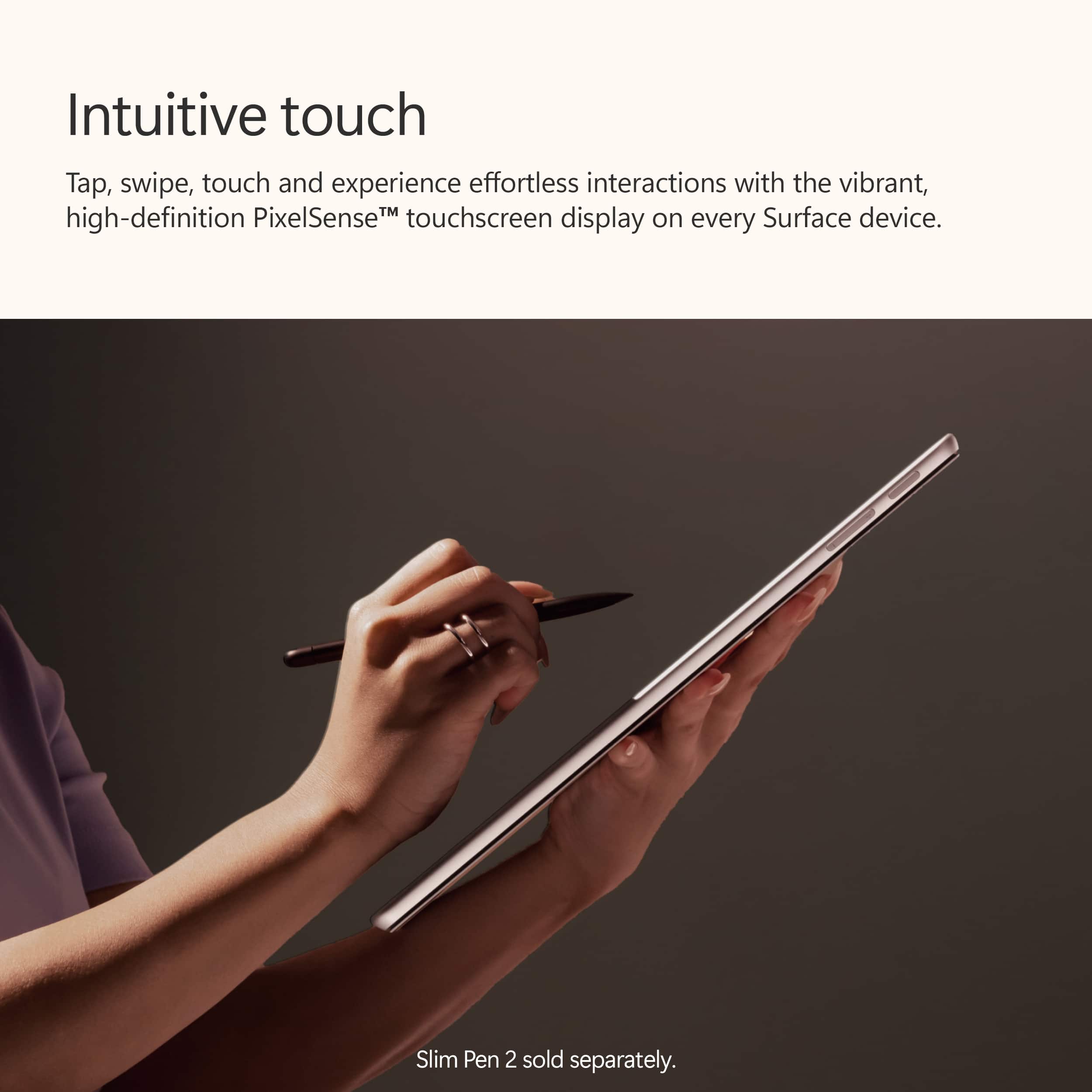 Intuitive touch: Tap, swipe, touch and experience effortless interactions with the vibrant, high-definition PixelSense touchscreen display on every Surface device. Slim Pen 2 sold separately.