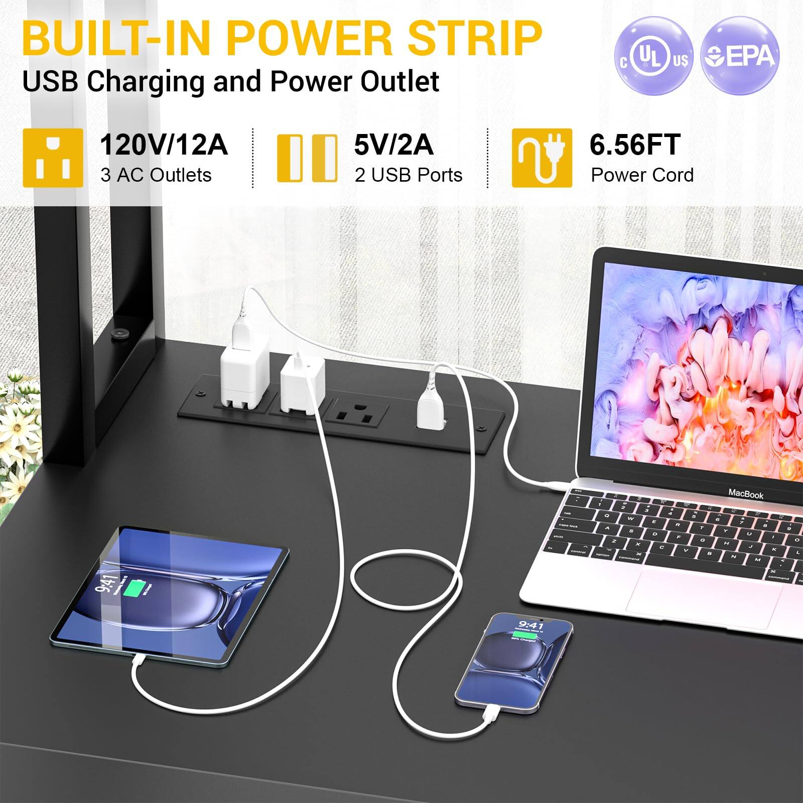 BUILT-IN POWER STRIP  
USB Charging and Power Outlet  

120V/12A  
3 AC Outlets  

5V/2A  
2 USB Ports  

6.56FT Power Cord  

UL US  
EPA  

MacBook  

9:41