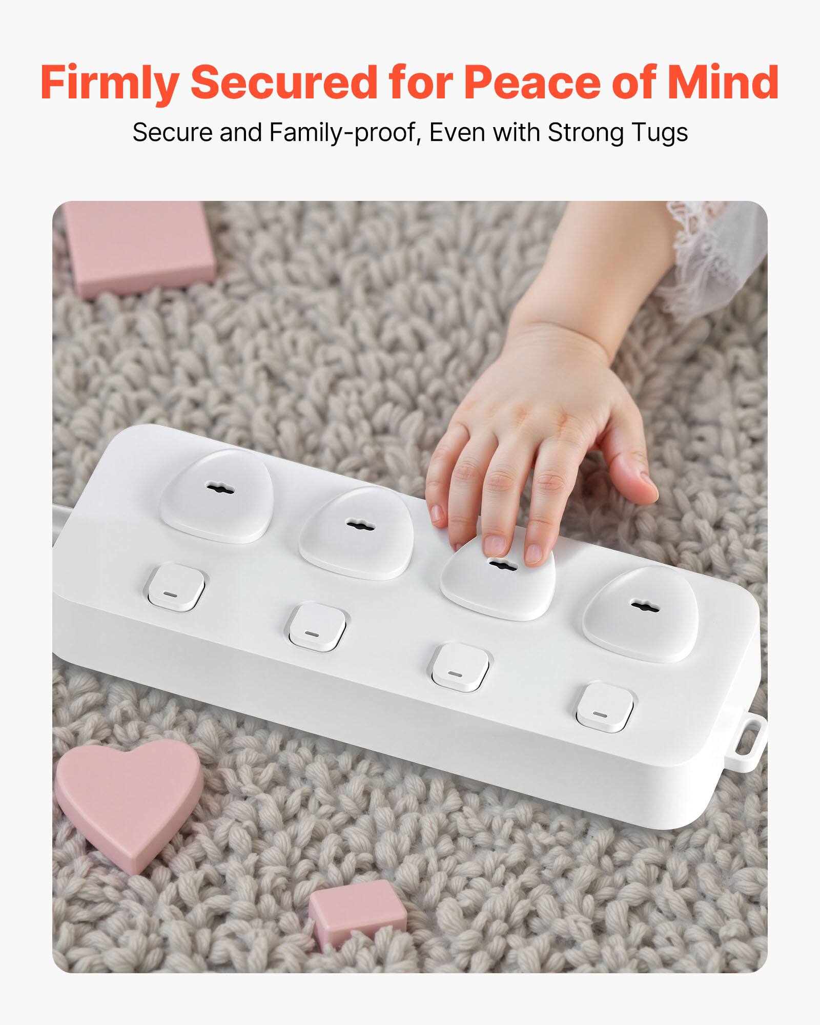 Firmly Secured for Peace of Mind  
Secure and Family-proof, Even with Strong Tugs