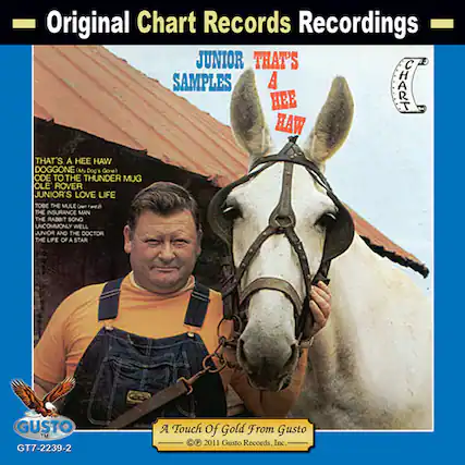 Original Chart Records Recordings
JUNIOR SAMPLES
THAT'S A HEE HAW
THAT'S A HEE HAW DOGGONE (My Dog Gone)
ODE TO THE THUNDER MUG
OLE ROVER
JUNIOR'S LOVE LIFE
THE INSURANCE MAN
THE RABBIT SONG
UNCOMMONLY WELL
JUNIOR AND THE DOCTOR
THE LIFE OF A STAR
A Touch Of Gold From Gusto
GTT-2239-2
© 2011 Gusto Records, Inc.