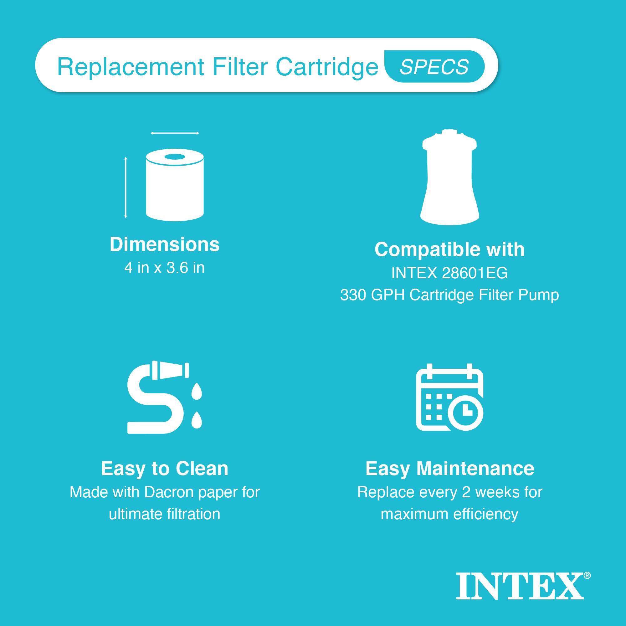 Replacement Filter Cartridge SPECS

- Dimensions: 4 in x 3.6 in
- Compatible with INTEX 28601EG 330 GPH Cartridge Filter Pump
- Easy to Clean: Made with Dacron paper for ultimate filtration
- Easy Maintenance: Replace every 2 weeks for maximum efficiency

INTEX