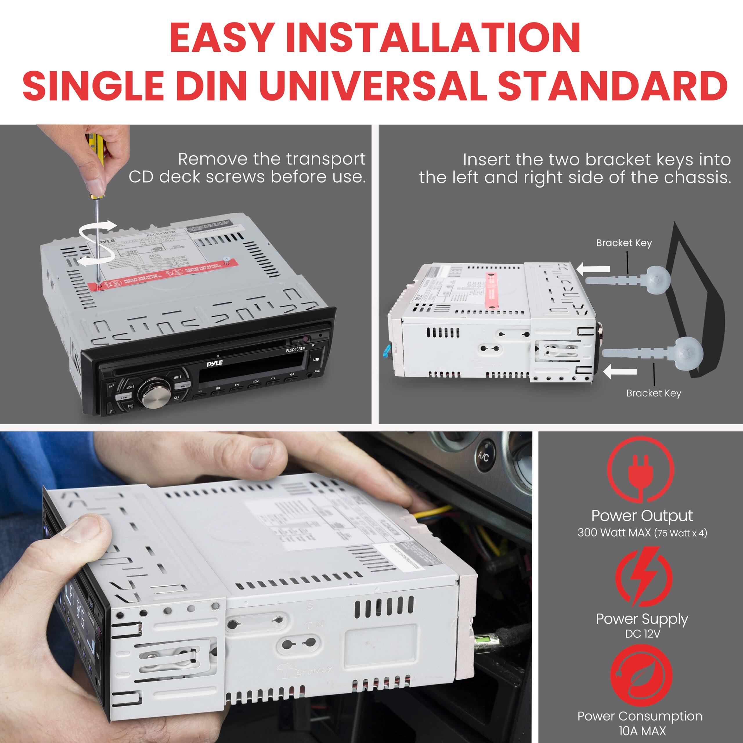 EASY INSTALLATION SINGLE DIN UNIVERSAL STANDARD

Remove the transport CD deck screws before use.

Insert the two bracket keys into the left and right side of the chassis.

Bracket Key - M 130 - M 1a0

FOLC -r - Bracket Key

Power Output 300 Watt MAX (75 Watt x 4)

Power Supply DC 12V

Power Consumption 10A MAX
