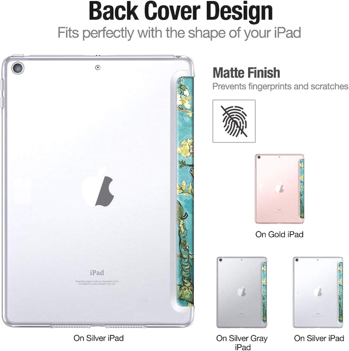 Back Cover Design  
Fits perfectly with the shape of your iPad  

Matte Finish  
Prevents fingerprints and scratches  

On Gold iPad  
On Silver iPad  
On Silver Gray iPad  
On Silver iPad
