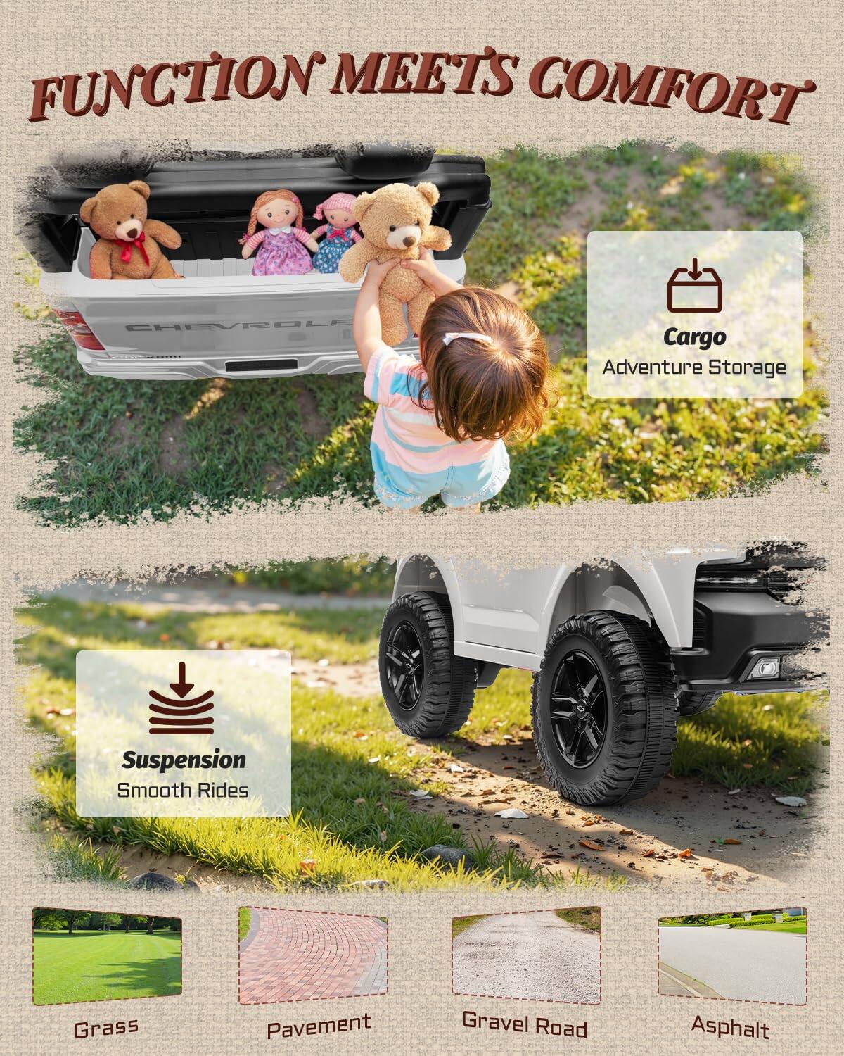 FUNCTION MEETS COMFORT  
CHEVROLET  
Cargo Adventure Storage  
Suspension Smooth Rides  
Grass Pavement Gravel Road Asphalt