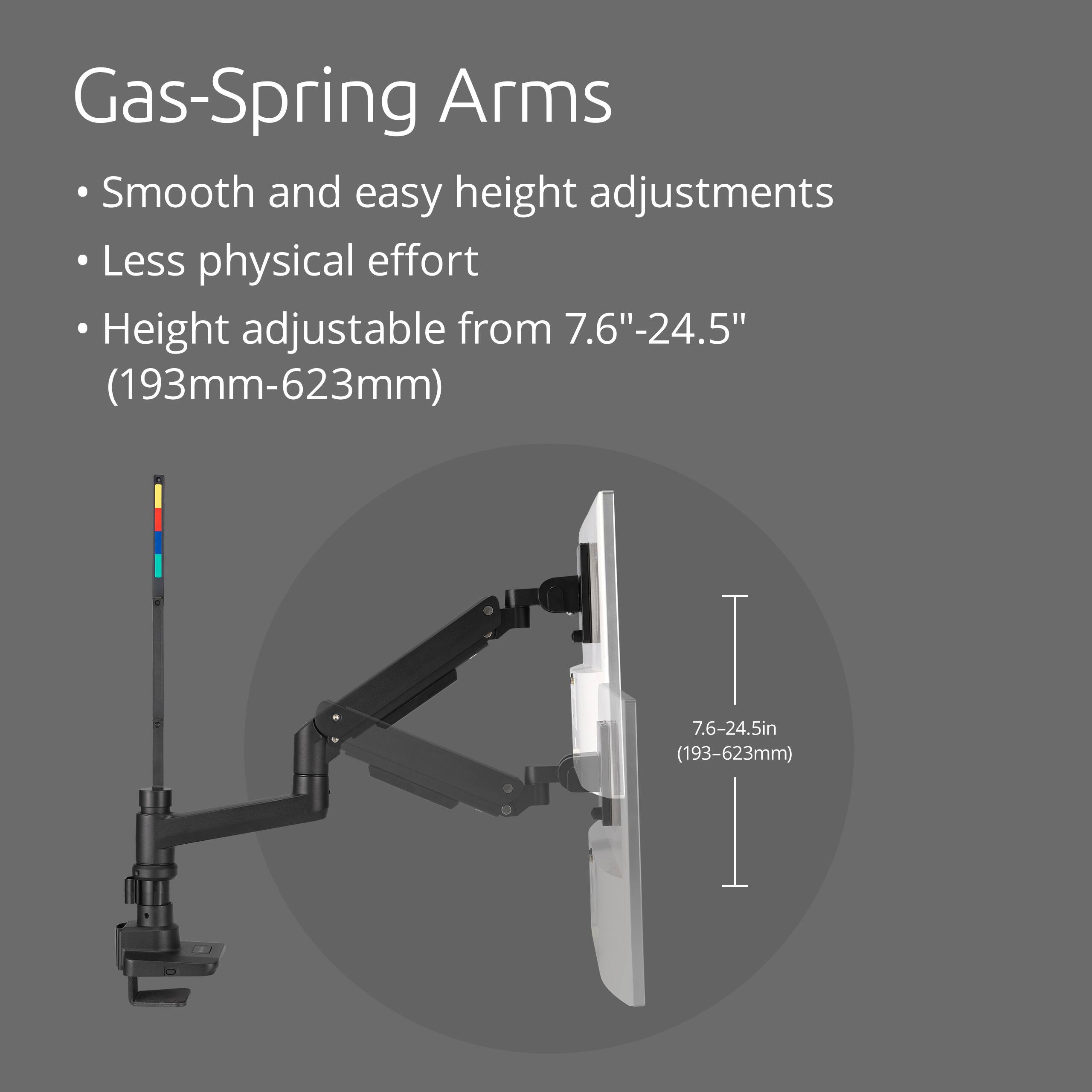 Gas-Spring Arms  
- Smooth and easy height adjustments  
- Less physical effort  
- Height adjustable from 7.6"-24.5" (193mm-623mm)  
7.6-24.5in (193-623mm)