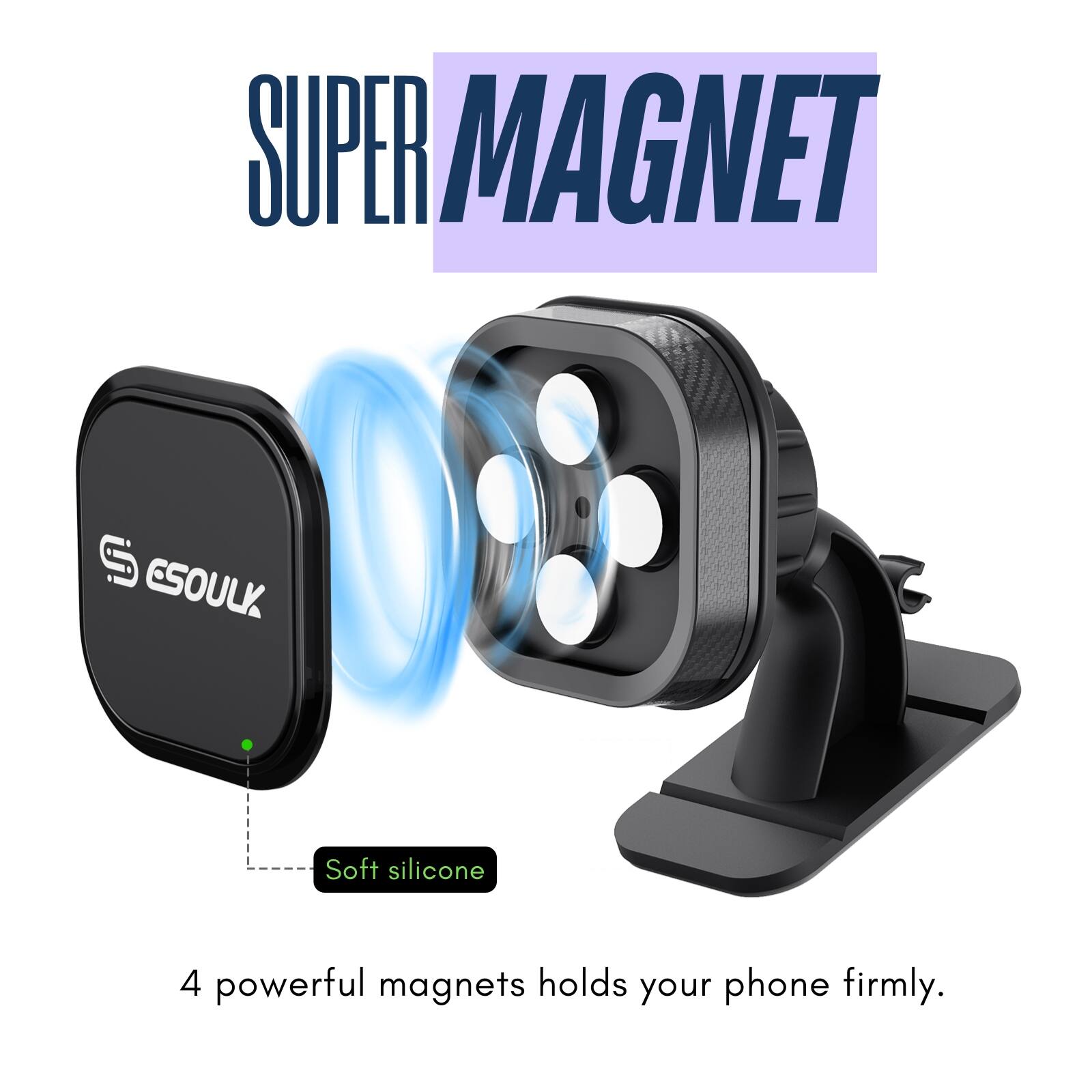 SUPER MAGNET

ESOULK

Soft silicone

4 powerful magnets hold your phone firmly.