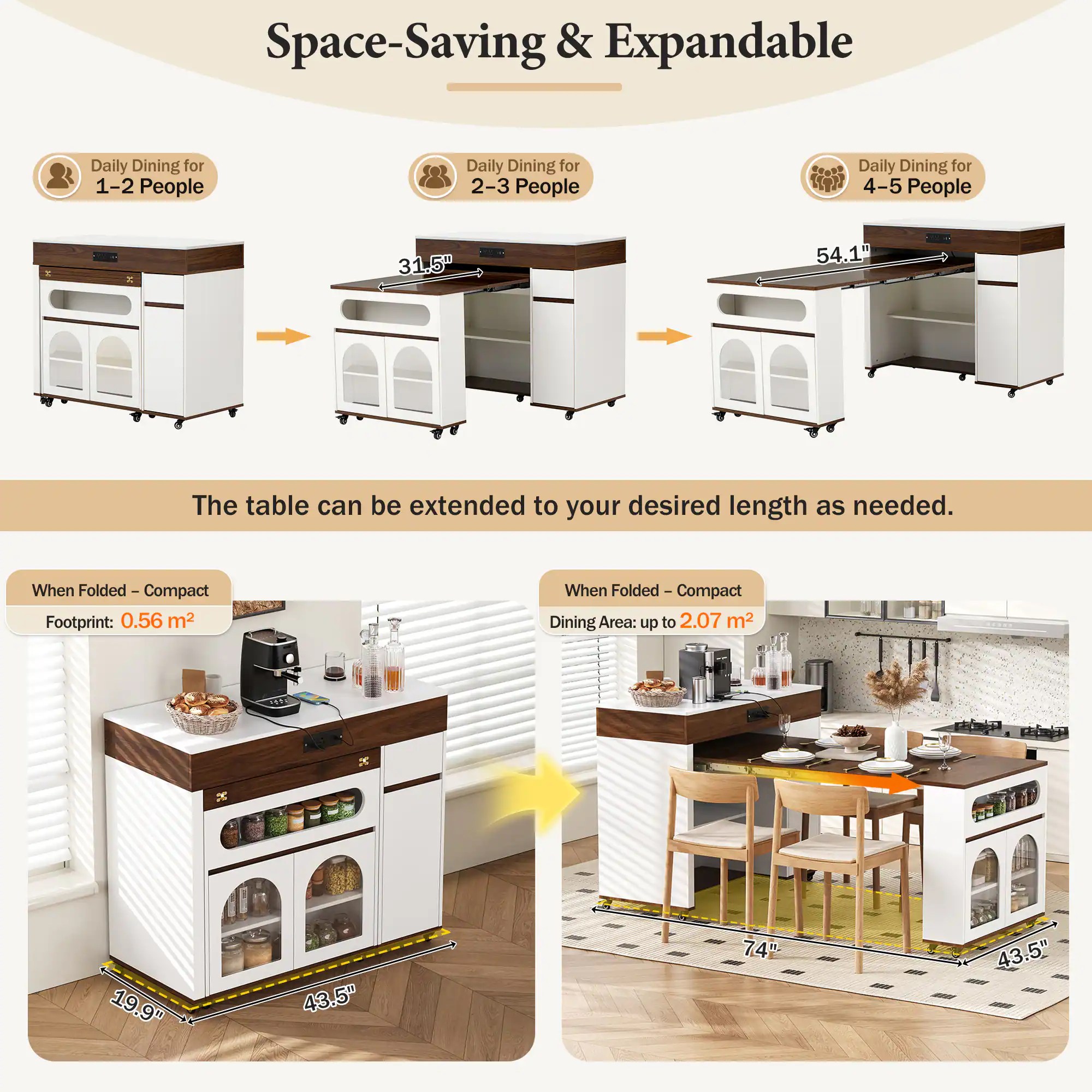 Space-Saving & Expandable

Daily Dining for 1-2 People  
Daily Dining for 2-3 People  
Daily Dining for 4-5 People

31.5"  
54.1"  
The table can be extended to your desired length as needed.

When Folded - Compact  
Footprint: 0.56 m²

When Folded - Compact  
Dining Area: up to 2.07 m²

19.9"  
43.5"  
74"  
43.5"