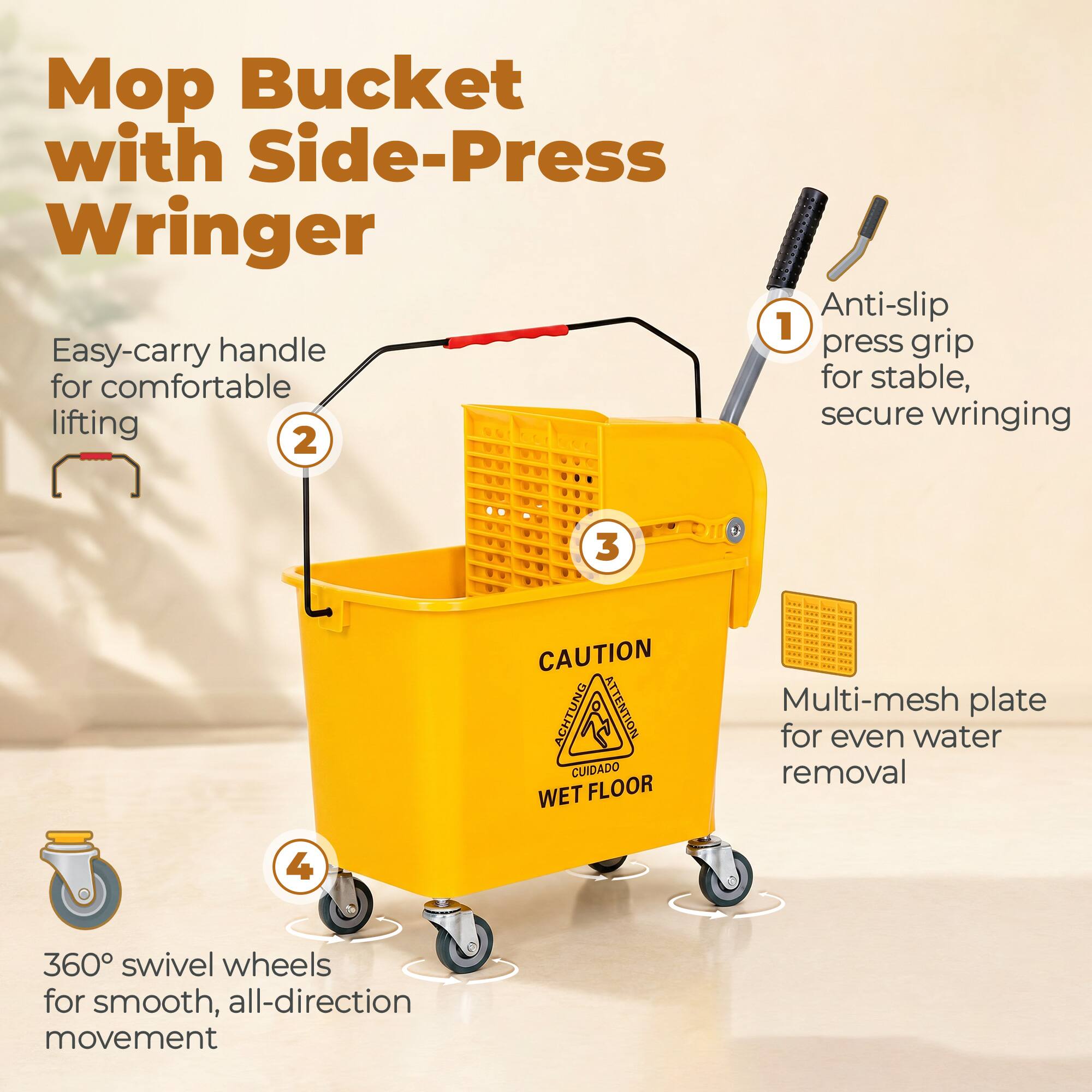 Mop Bucket with Side-Press Wringers

1. Anti-slip press grip for stable, secure wringing
2. Easy-carry handle for comfortable lifting
3. Multi-mesh plate for even water removal
4. 360° swivel wheels for smooth, all-direction movement

CAUTION ACHTUNG ATTENTION CUIDADO WET FLOOR