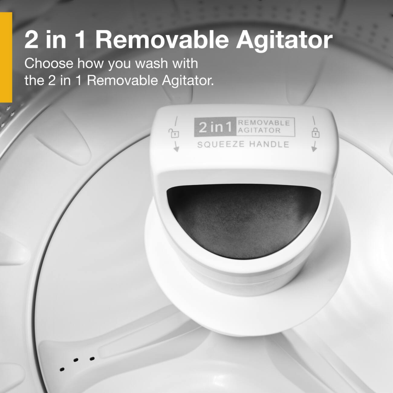 2 in 1 Removable Agitator  
Choose how you wash with the 2 in 1 Removable Agitator.  

2 in 1  
REMOVABLE AGITATOR  
SQUEEZE HANDLE