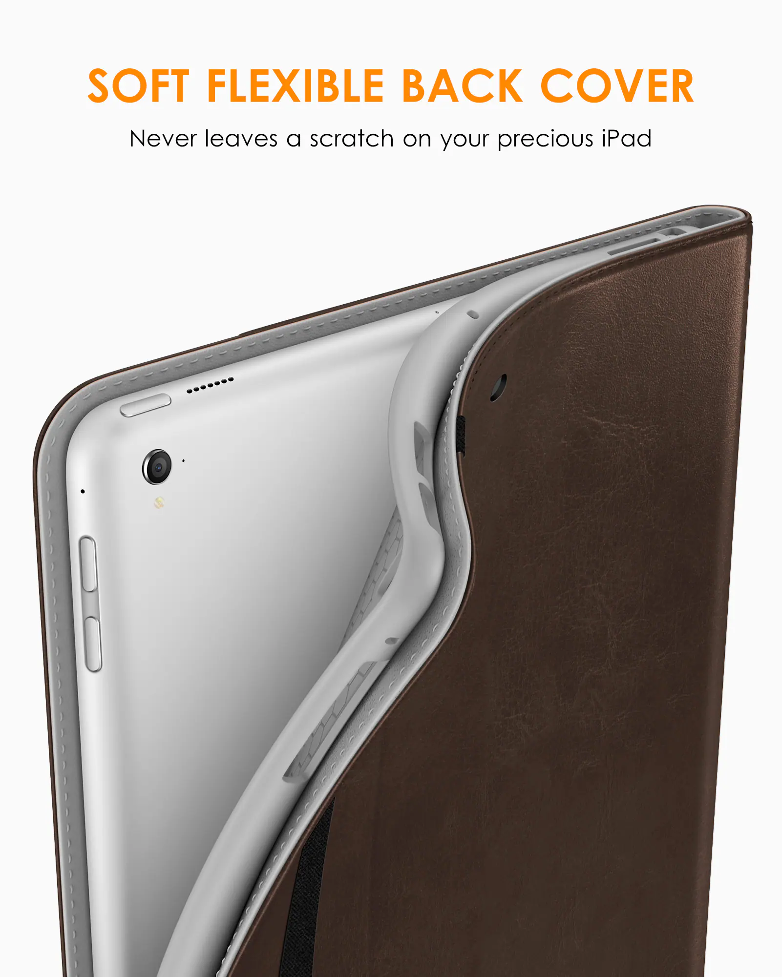 SOFT FLEXIBLE BACK COVER  
Never leaves a scratch on your precious iPad