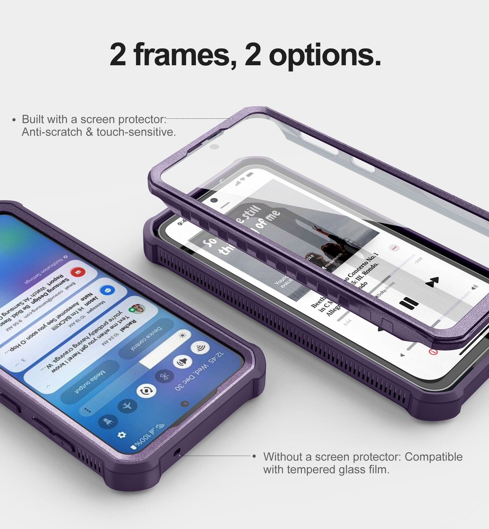2 frames, 2 options.

- Built with a screen protector: Anti-scratch & touch-sensitive.
- Without a screen protector: Compatible with tempered glass film.