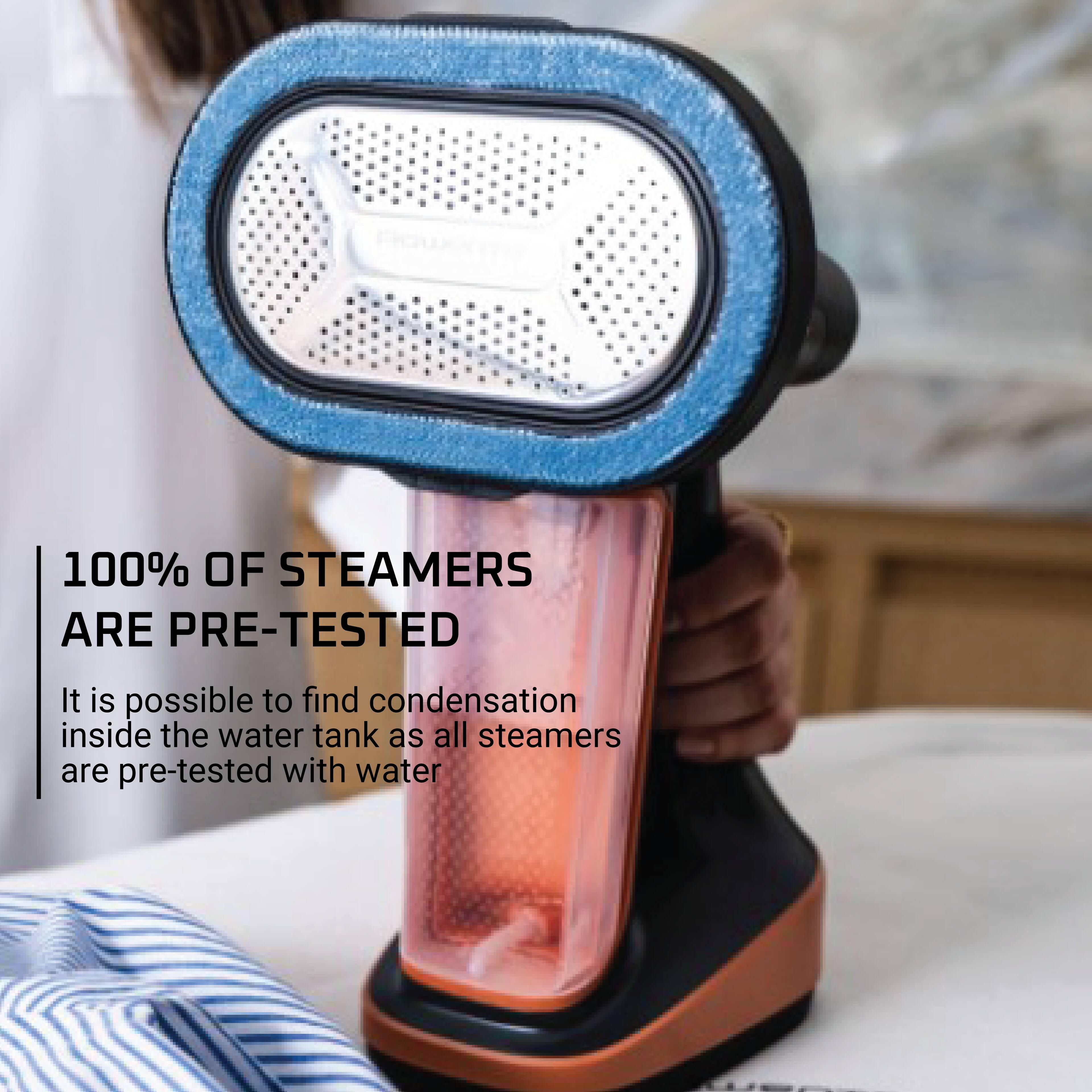100% OF STEAMERS ARE PRE-TESTED

It is possible to find condensation inside the water tank as all steamers are pre-tested with water