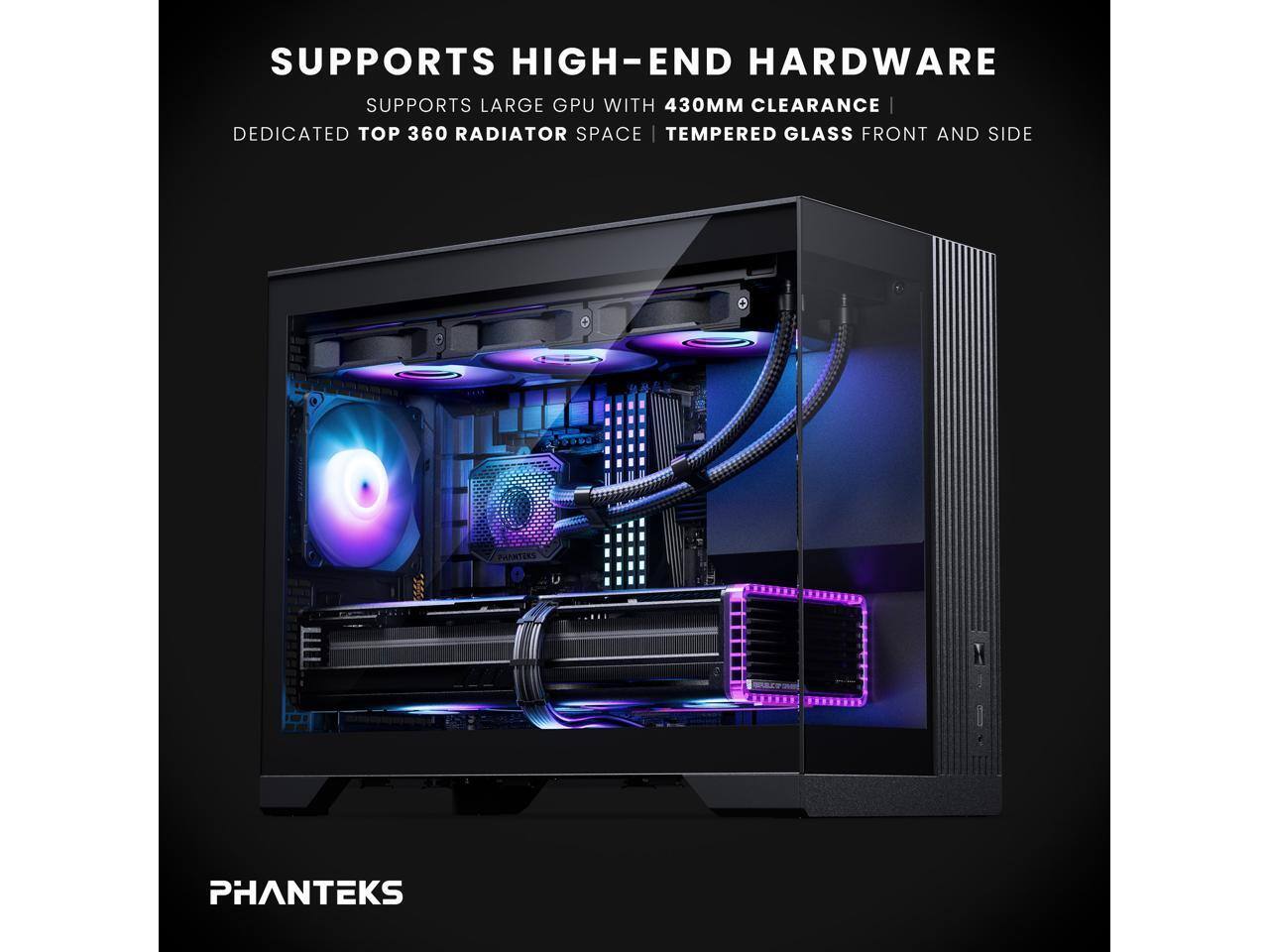 SUPPORTS HIGH-END HARDWARE  
SUPPORTS LARGE GPU WITH 430MM CLEARANCE  
DEDICATED TOP 360 RADIATOR SPACE | TEMPERED GLASS FRONT AND SIDE  

PHANTEKS