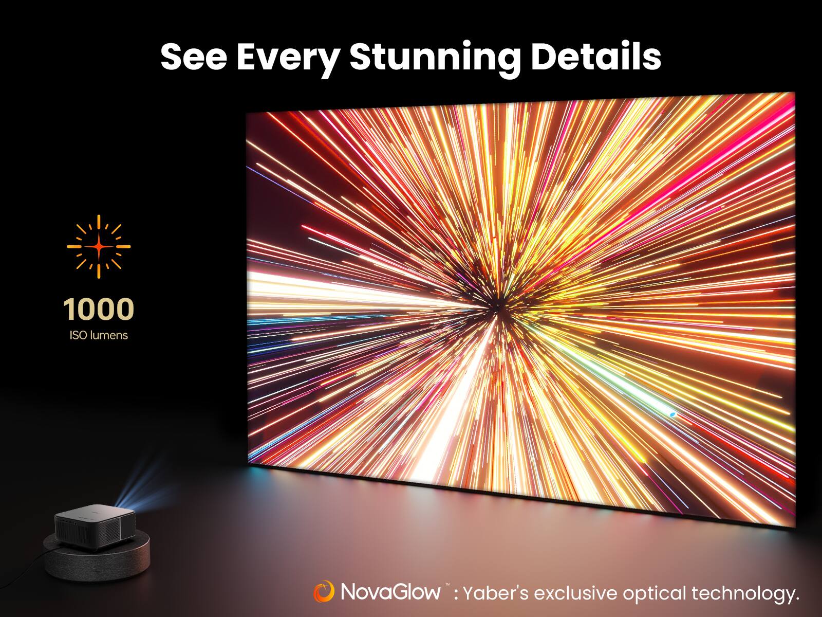 See Every Stunning Details
1000 ISO lumens
NovaGlow™: Yaber's exclusive optical technology.