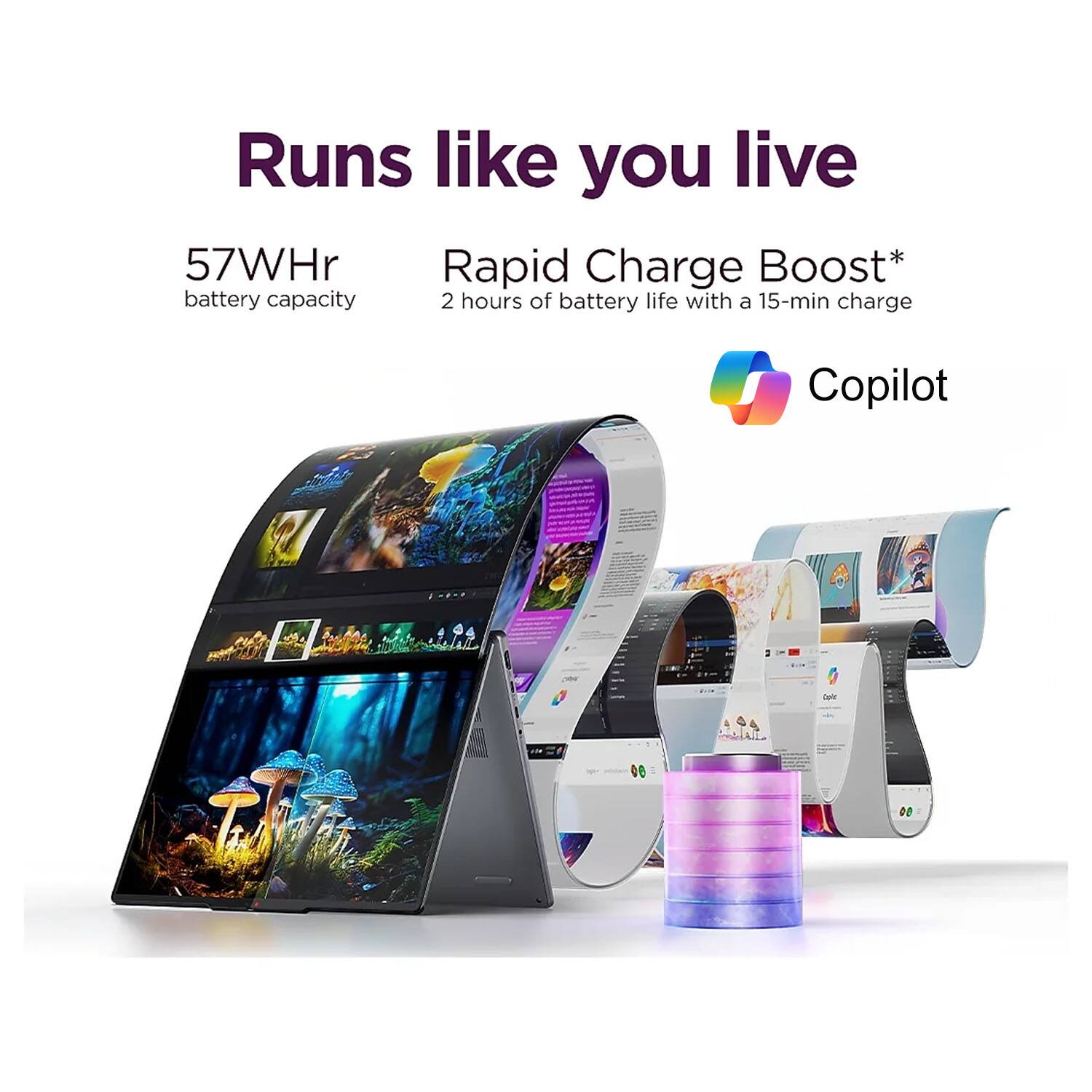 Runs like you live

57WHr battery capacity

Rapid Charge Boost*
2 hours of battery life with a 15-min charge

Copilot