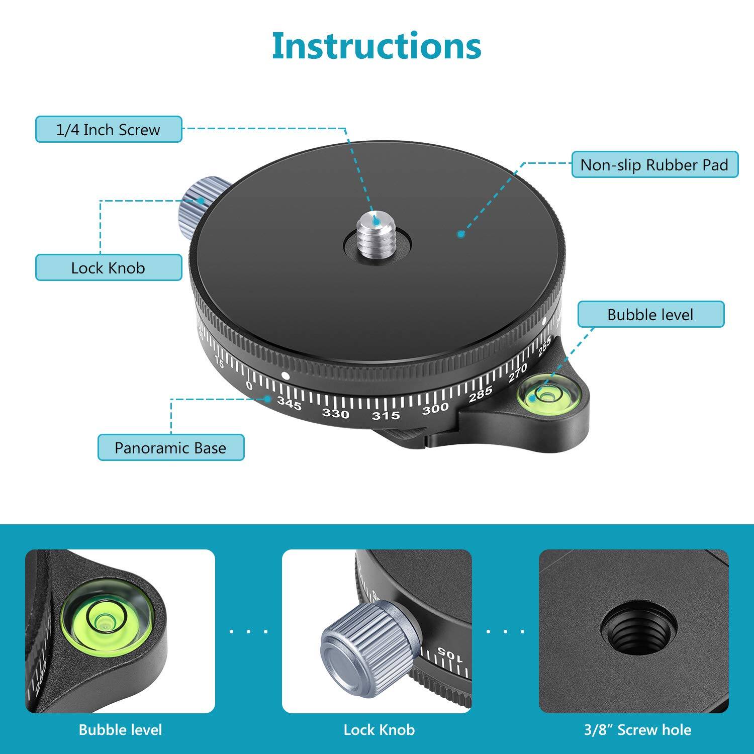 Instructions

- 1/4 Inch Screw
- Non-slip Rubber Pad
- Lock Knob
- Bubble level
- Panoramic Base

Bubble level
Lock Knob
3/8" Screw hole
