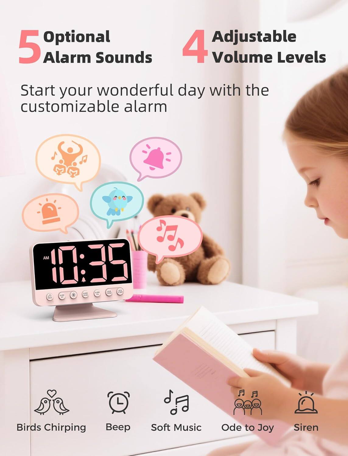 Optional Adjustable 5 Alarm Sounds 4 Volume Levels Start your wonderful day with the customizable alarm AM 10:35 1 - - Birds Chirping Beep Soft Music Ode to Joy Siren